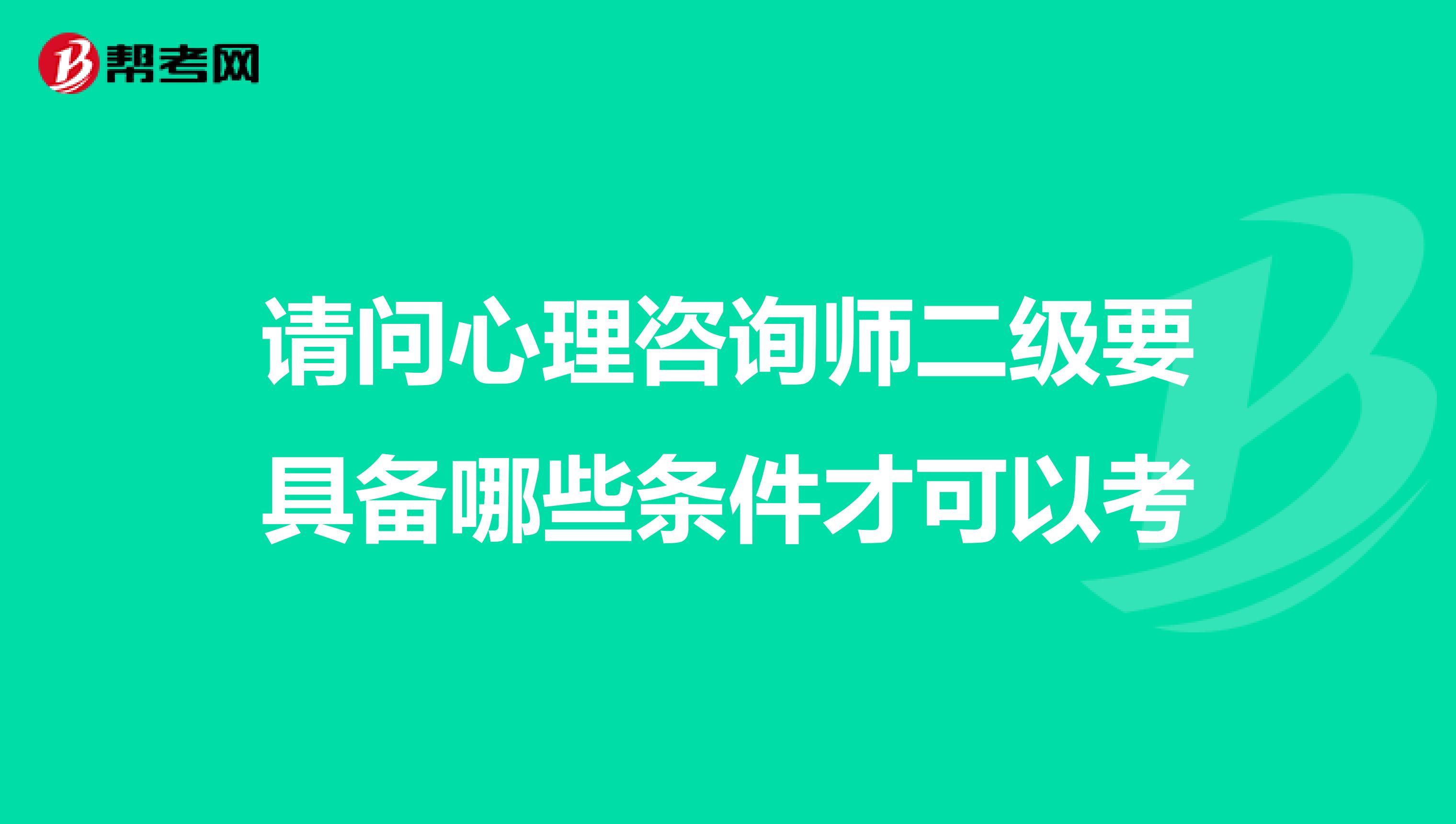 请问心理咨询师二级要具备哪些条件才可以考