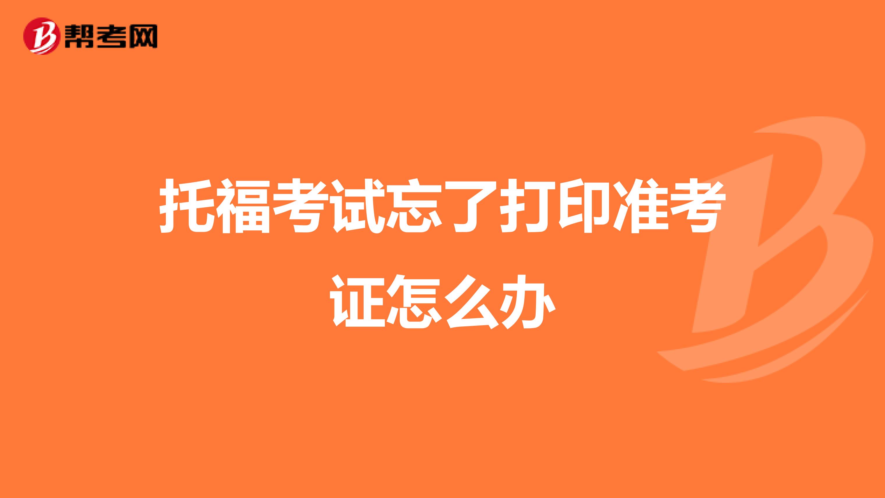 托福考试忘了打印准考证怎么办