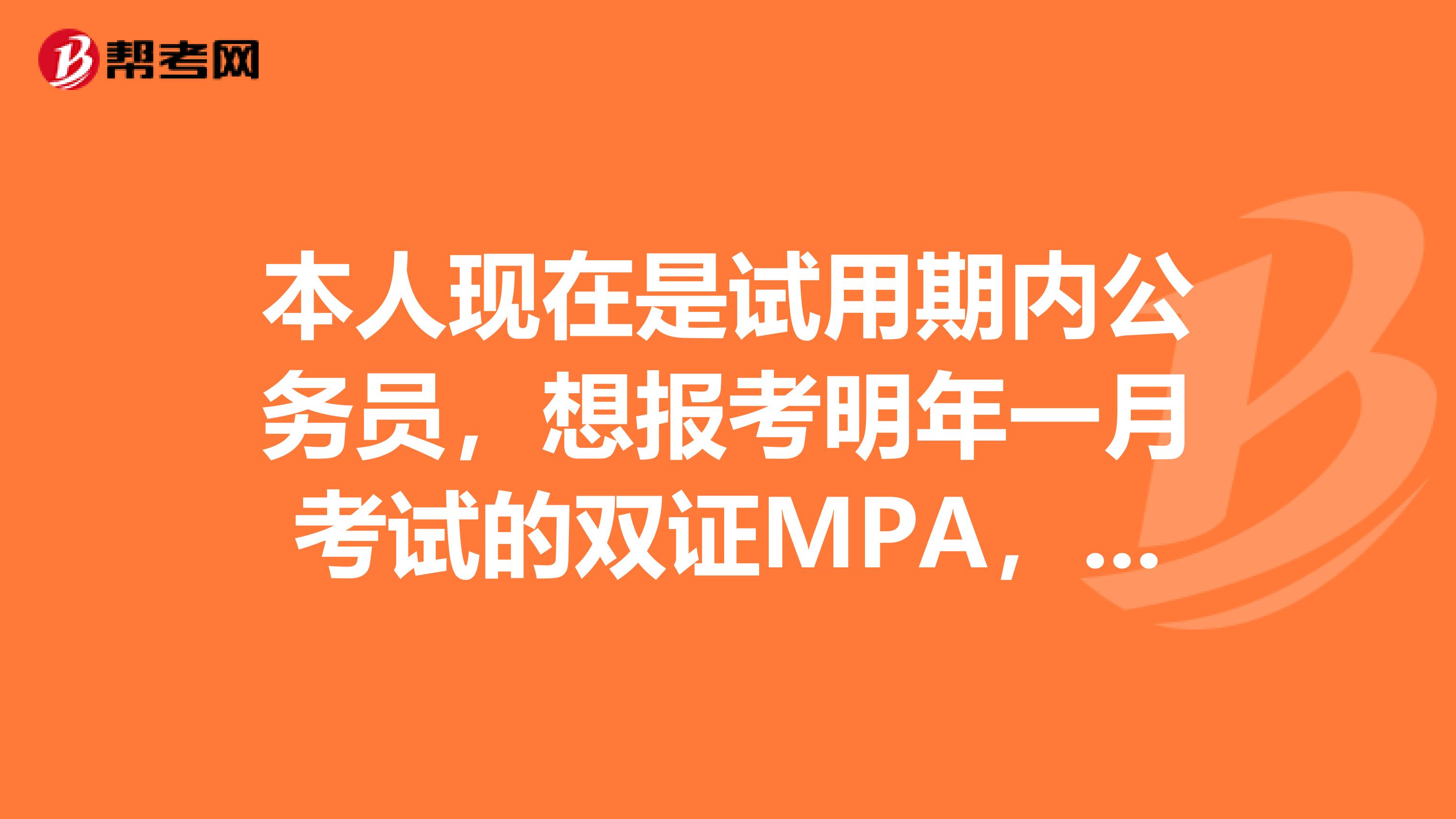 本人現(xiàn)在是試用期內(nèi)公務(wù)員，想報(bào)考明年一月考試的雙證MPA，都需要什么手續(xù)，是否需要單位同意？