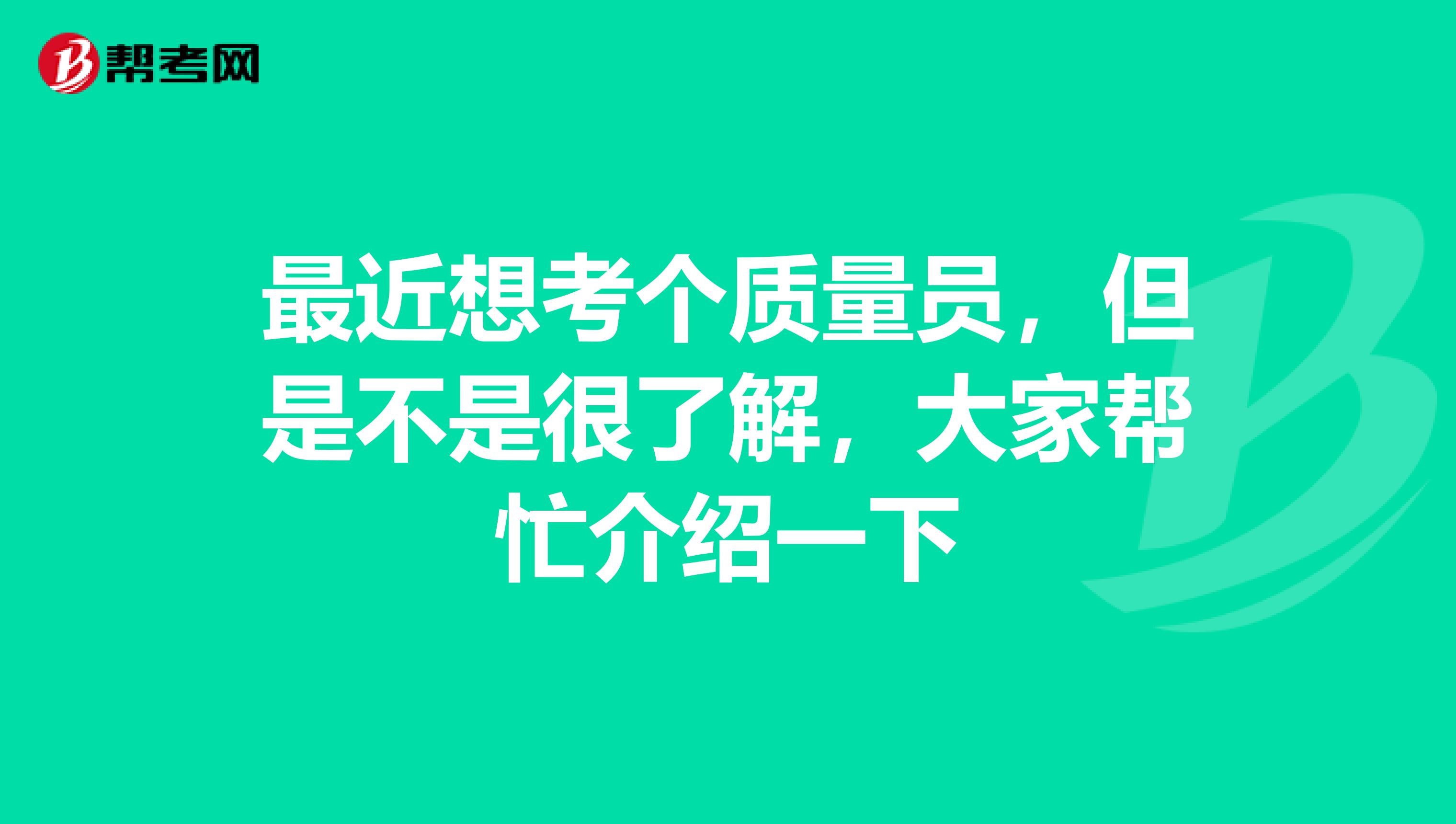 最近想考个质量员,但是不是很了解,大家帮忙介绍一下