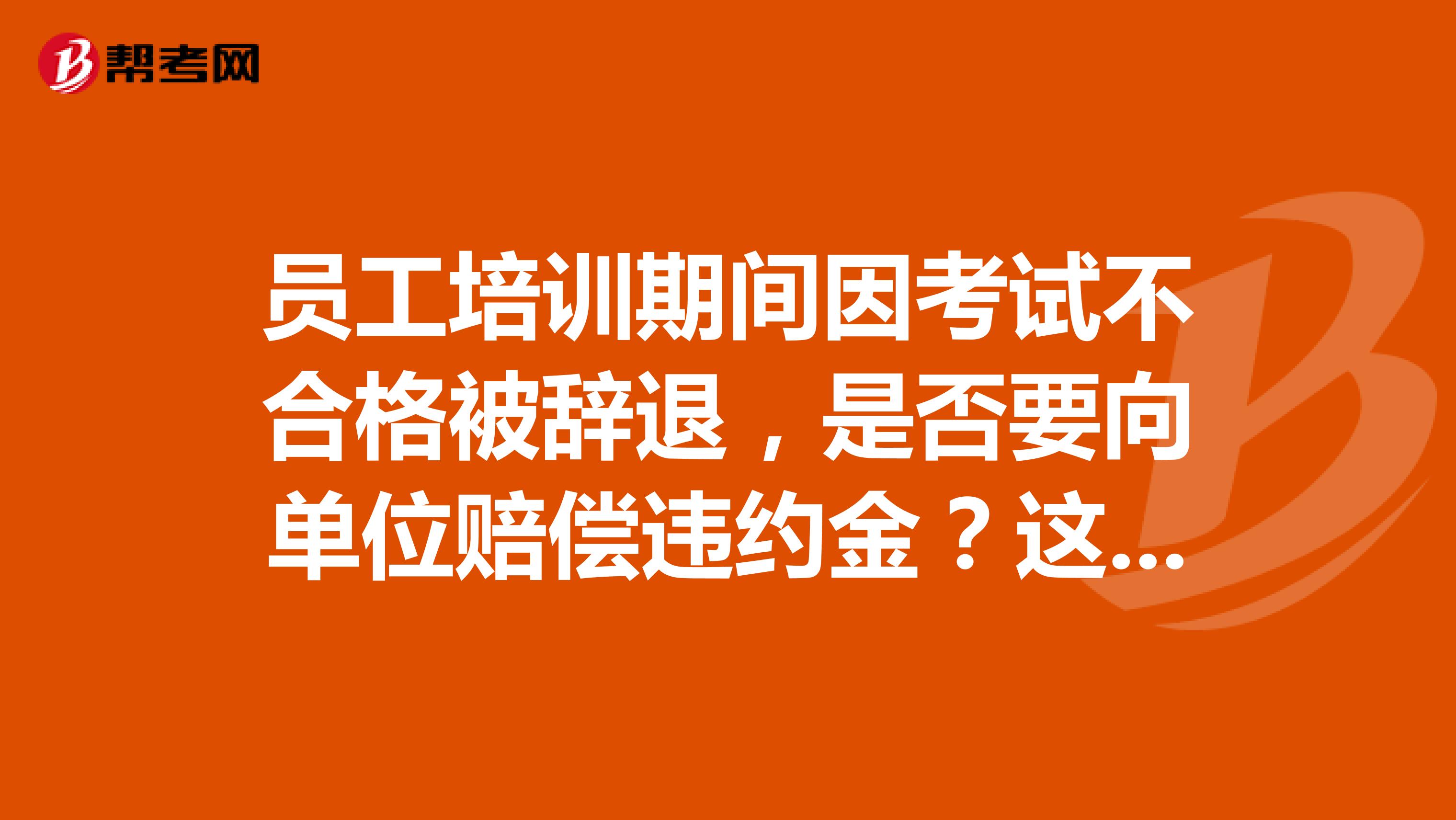 员工培训期间因考试不合格被辞退，是否要向单位赔偿违约金？这样做合法吗？