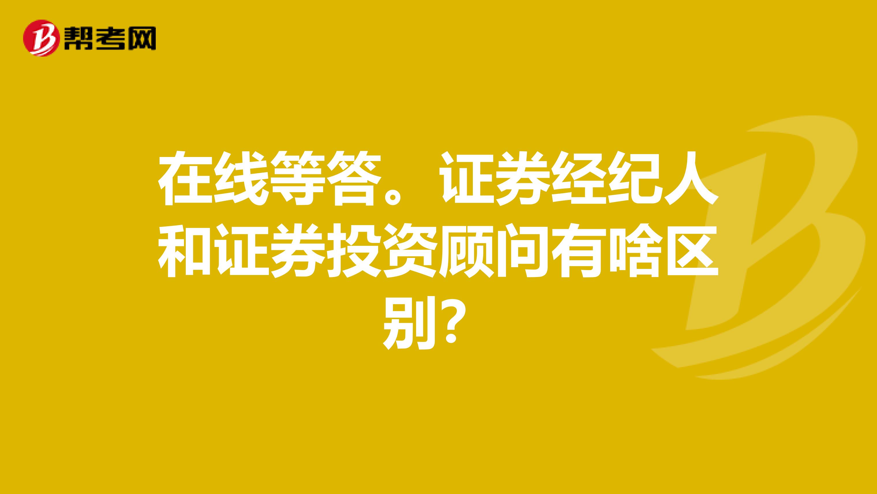 在线等答。证券经纪人和证券投资顾问有啥区别？