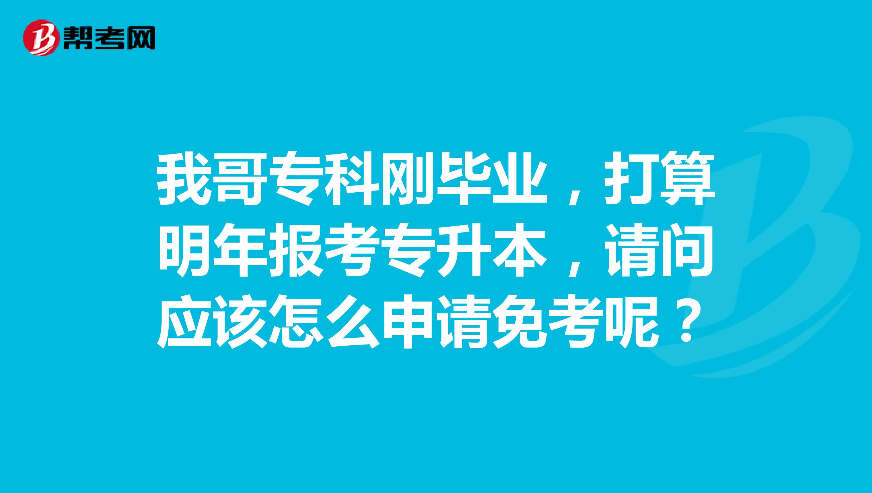 我哥专科刚毕业，打算明年报考专升本，请问应该怎么申请免考呢？