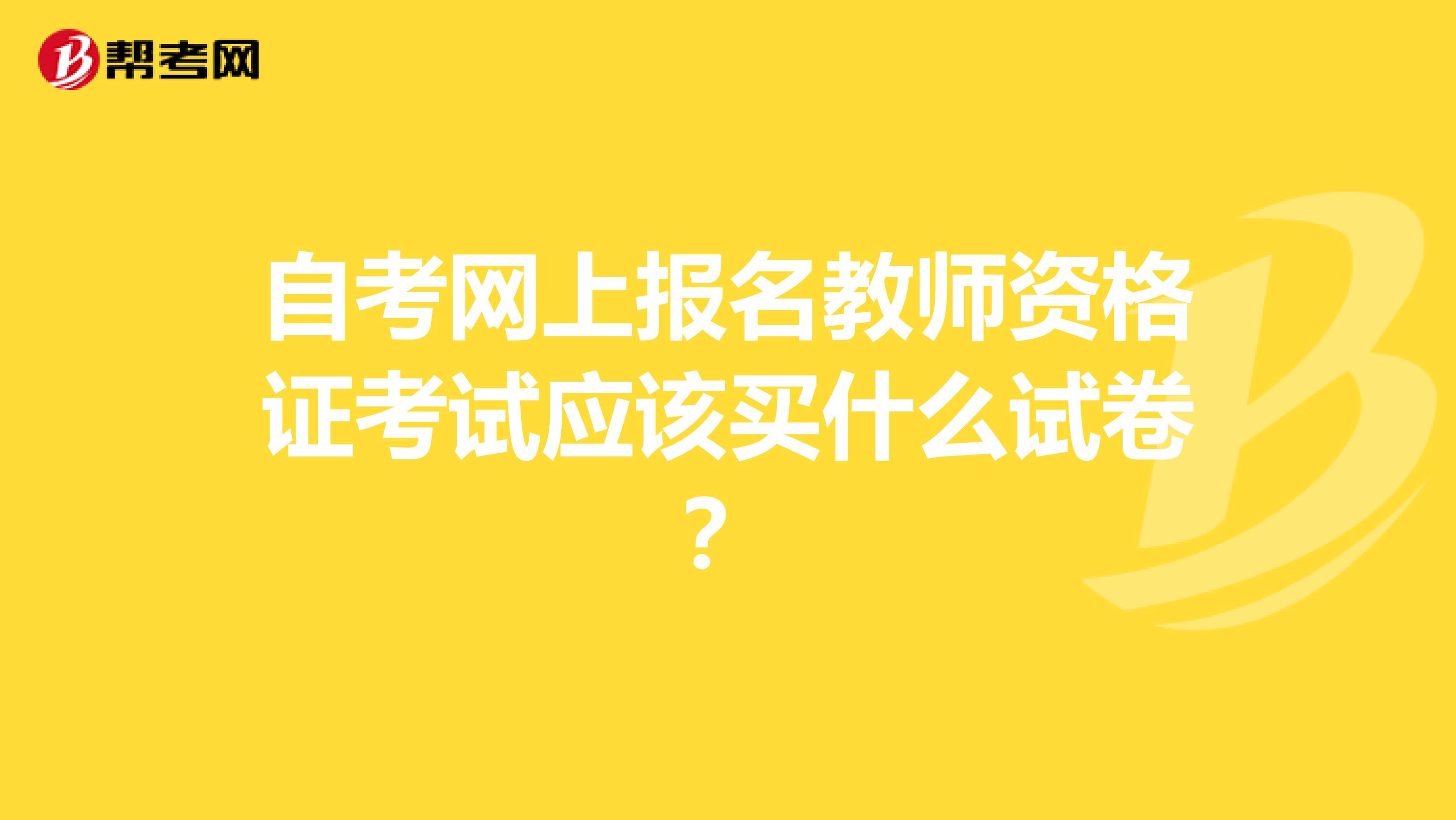 自考网上报名教师资格证考试应该买什么试卷?