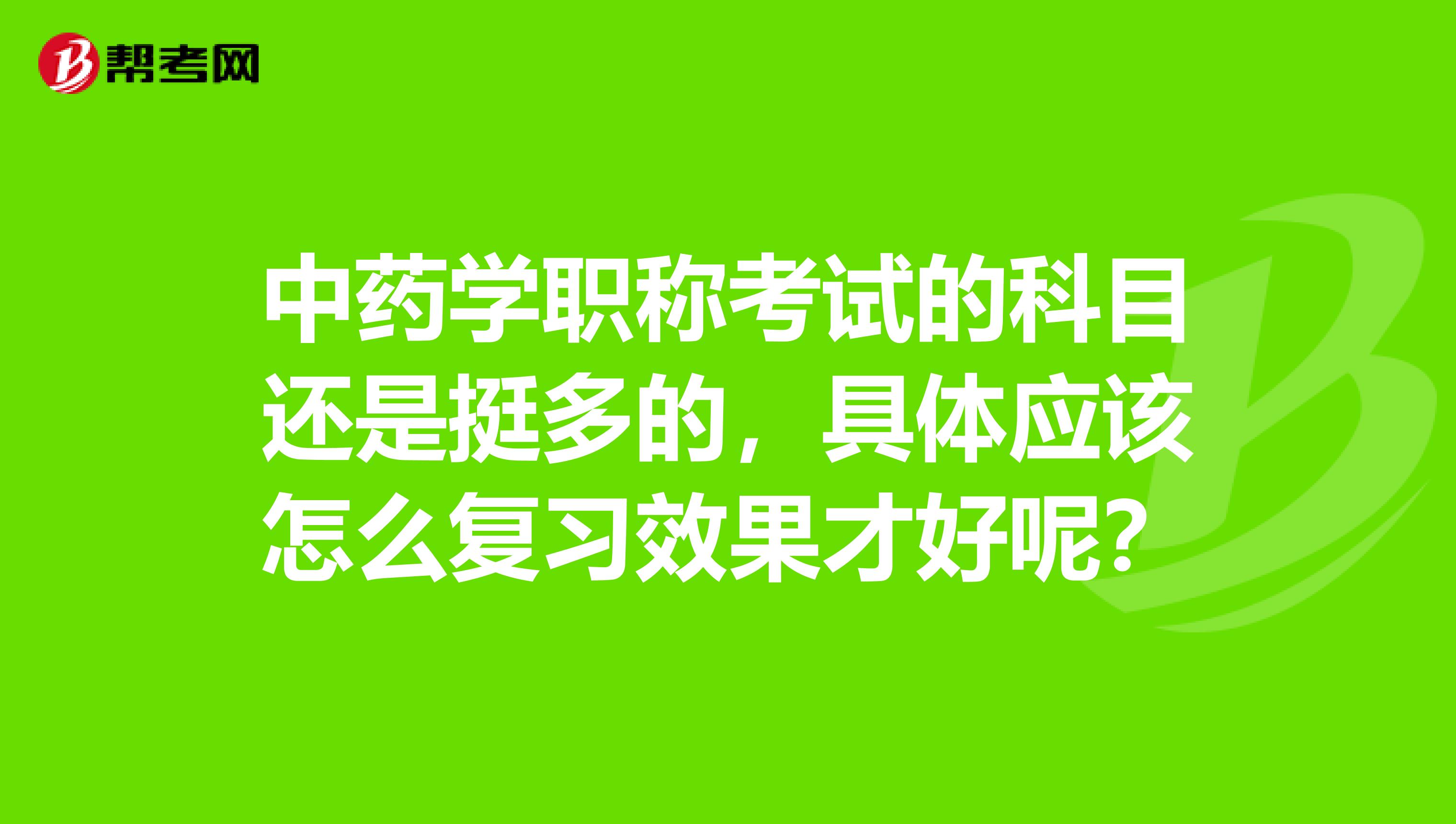 中药学职称考试的科目还是挺多的,具体应该怎么复习效果才好呢?