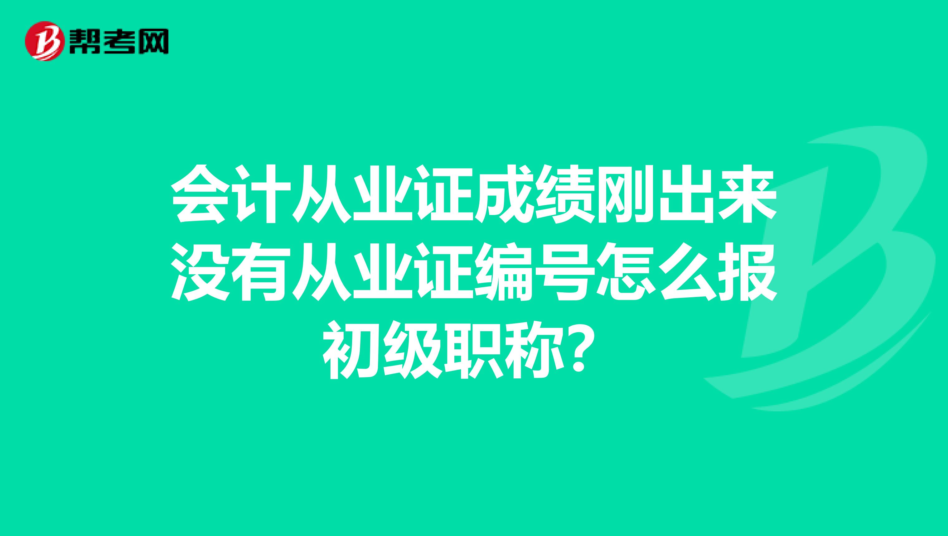 会计从业证成绩刚出来没有从业证编号怎么报初级职称？