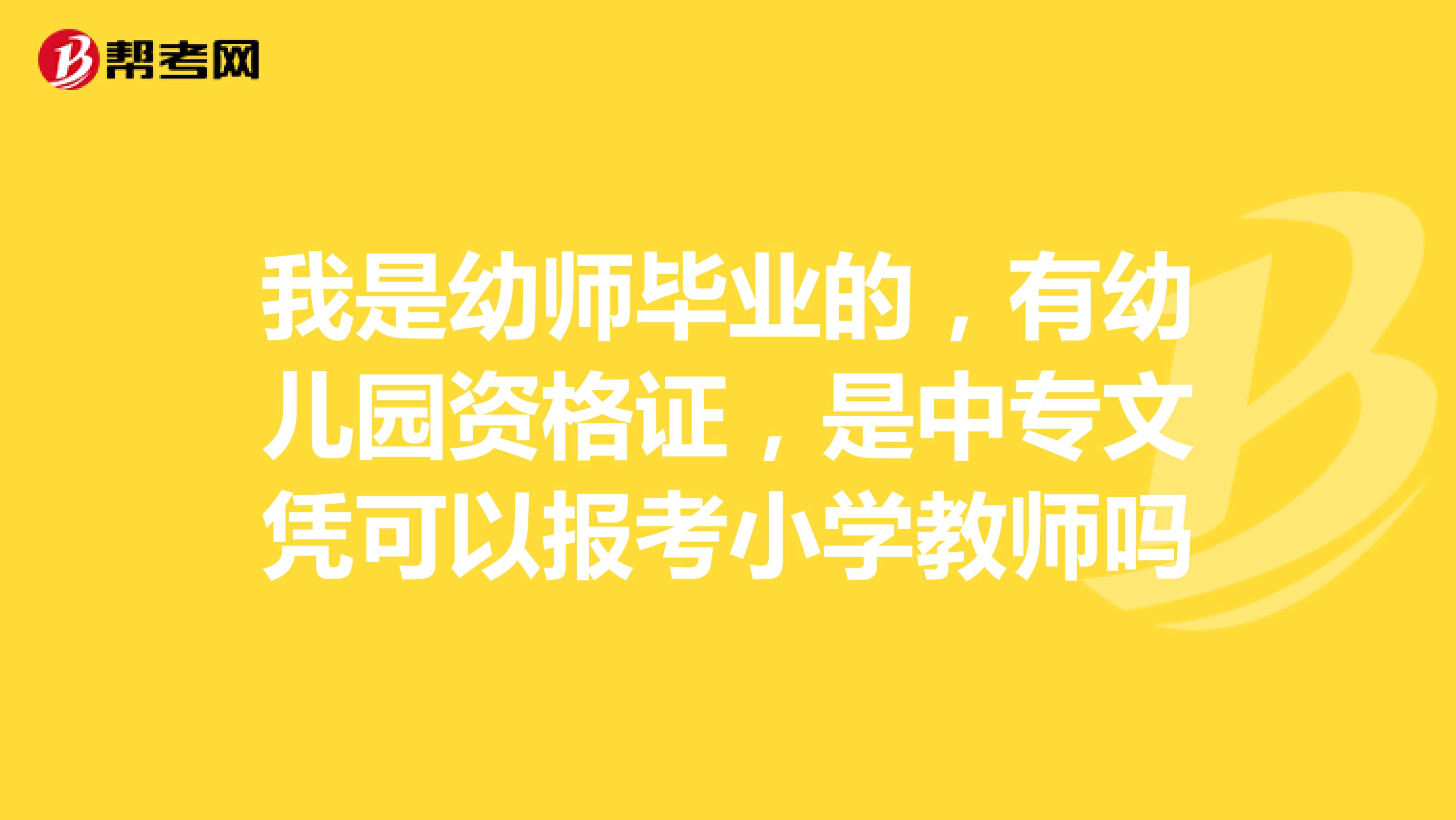 我是幼师毕业的，有幼儿园资格证，是中专文凭可以报考小学教师吗