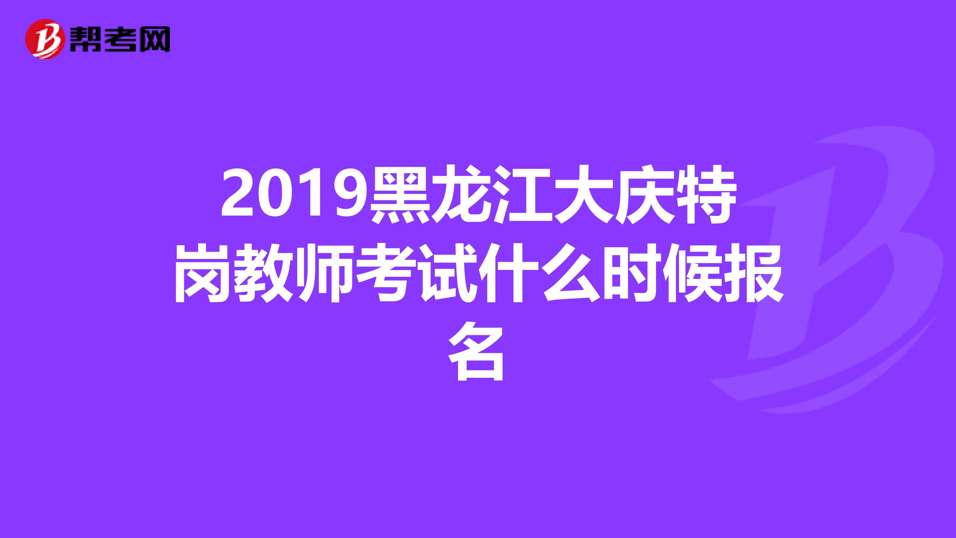 2019黑龙江大庆特岗教师考试什么时候报名