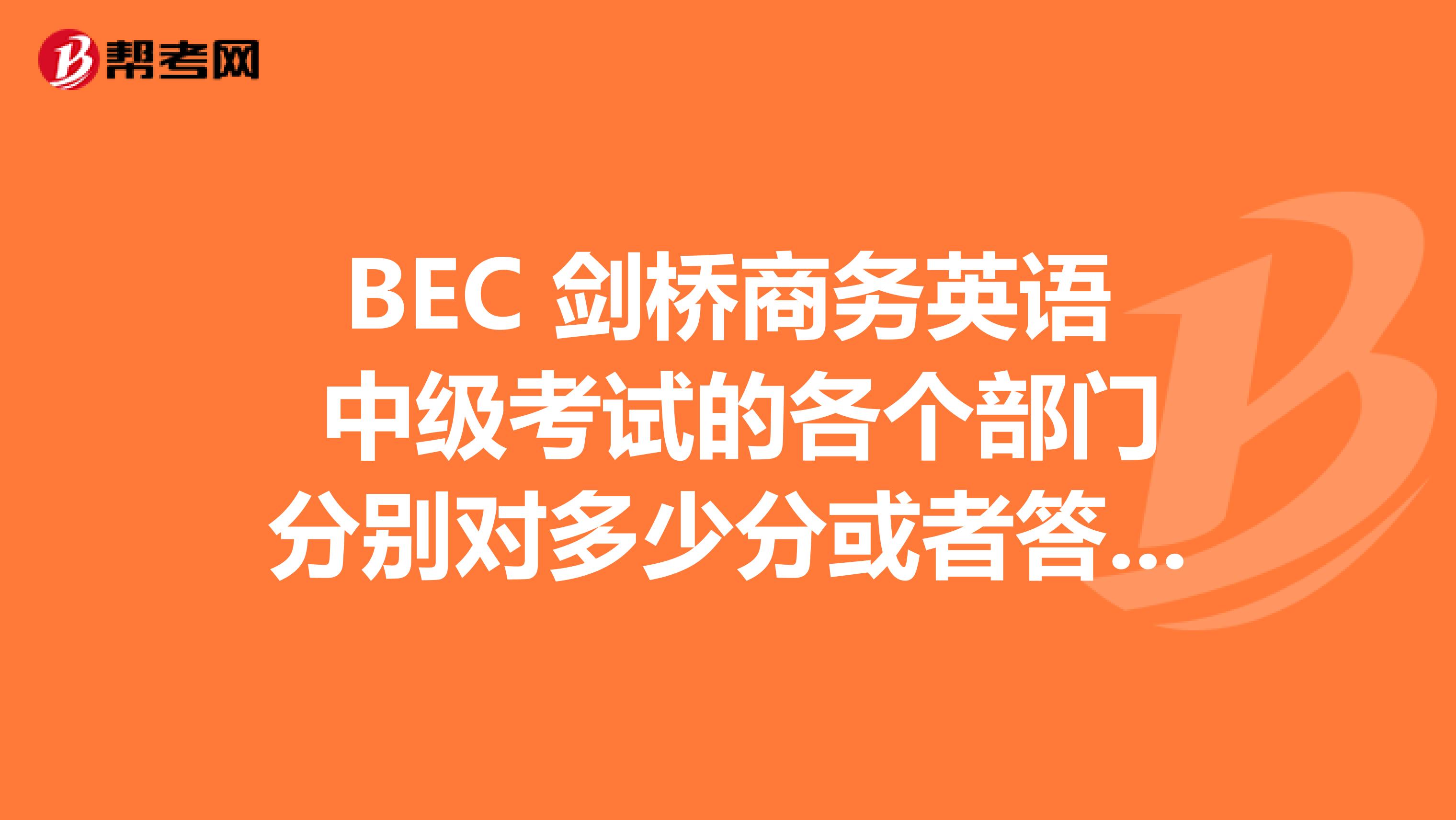 BEC 剑桥商务英语 中级考试的各个部门分别对多少分或者答对多少题才比较可能通过?