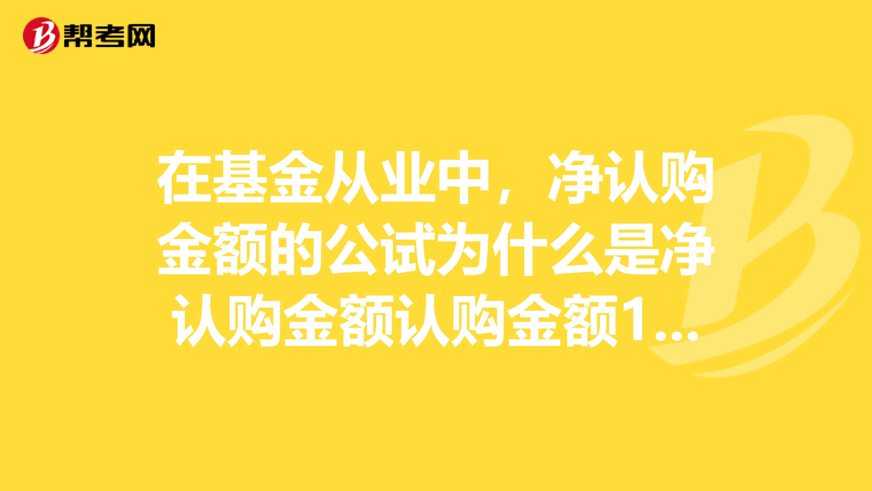 在基金从业中,净认购金额的公试为什么是净认购金额认购金额1认购费率??很不解??求高手详解