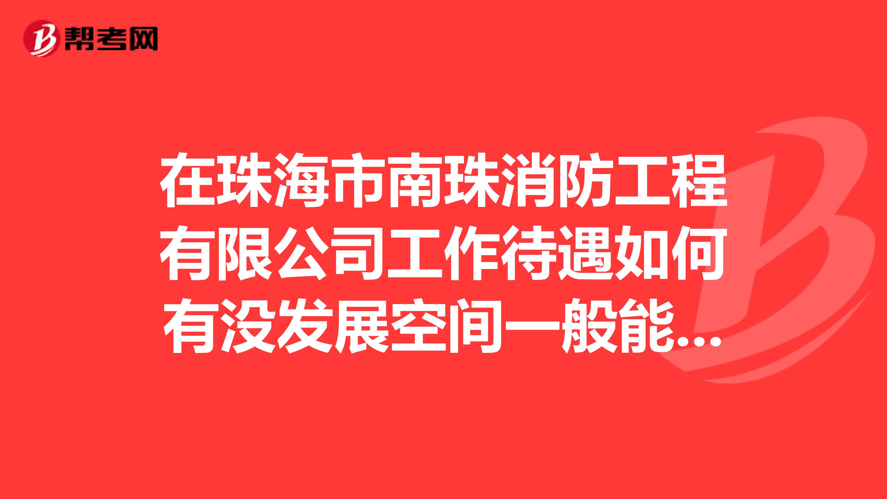在珠海市南珠消防工程有限公司工作待遇如何有沒(méi)發(fā)展空間一般能拿到多少工資