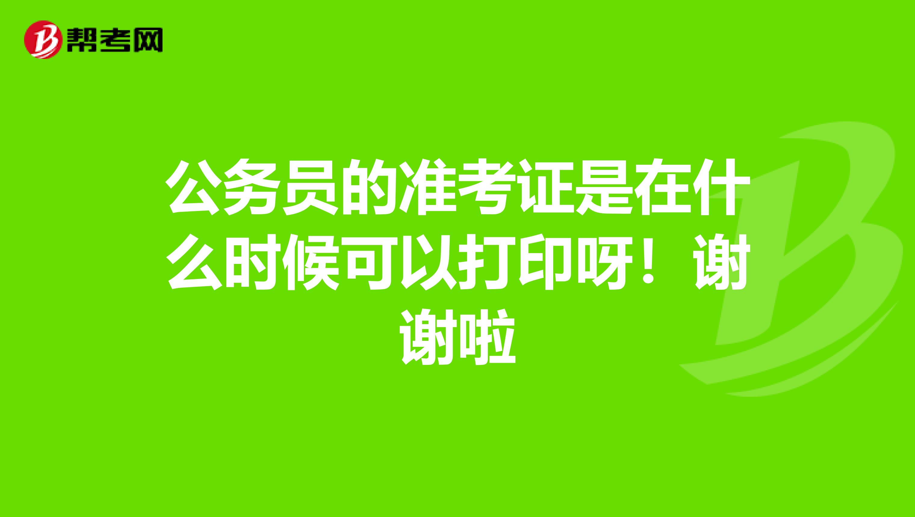 公务员的准考证是在什么时候可以打印呀!谢谢啦