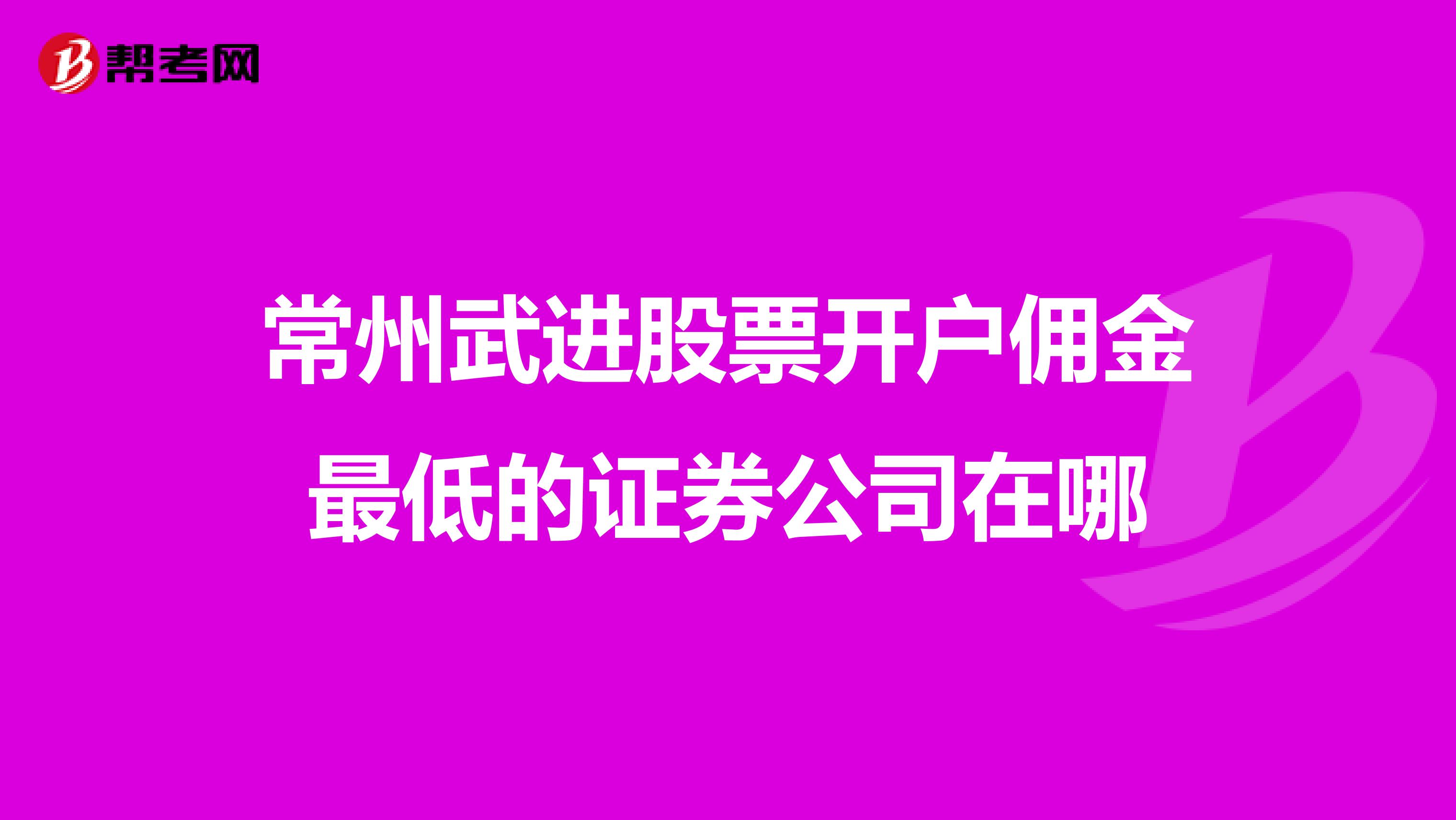 常州武进股票开户佣金最低的证券公司在哪