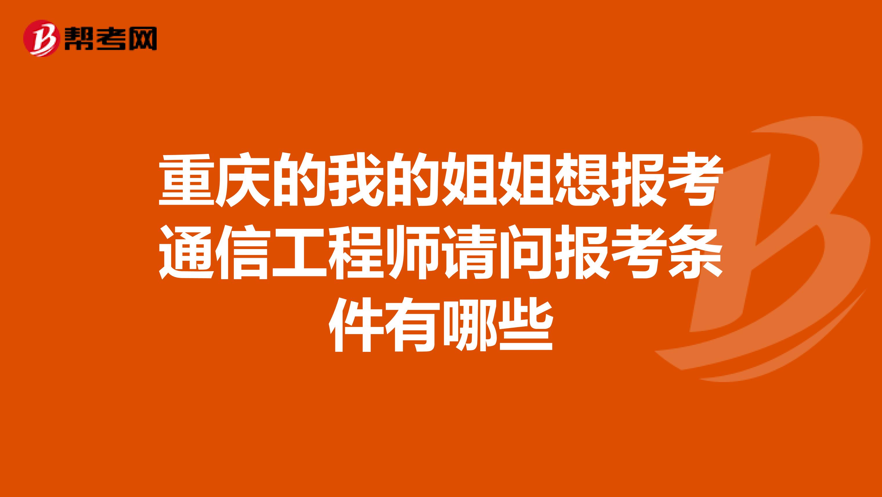 重庆的我的姐姐想报考通信工程师请问报考条件有哪些