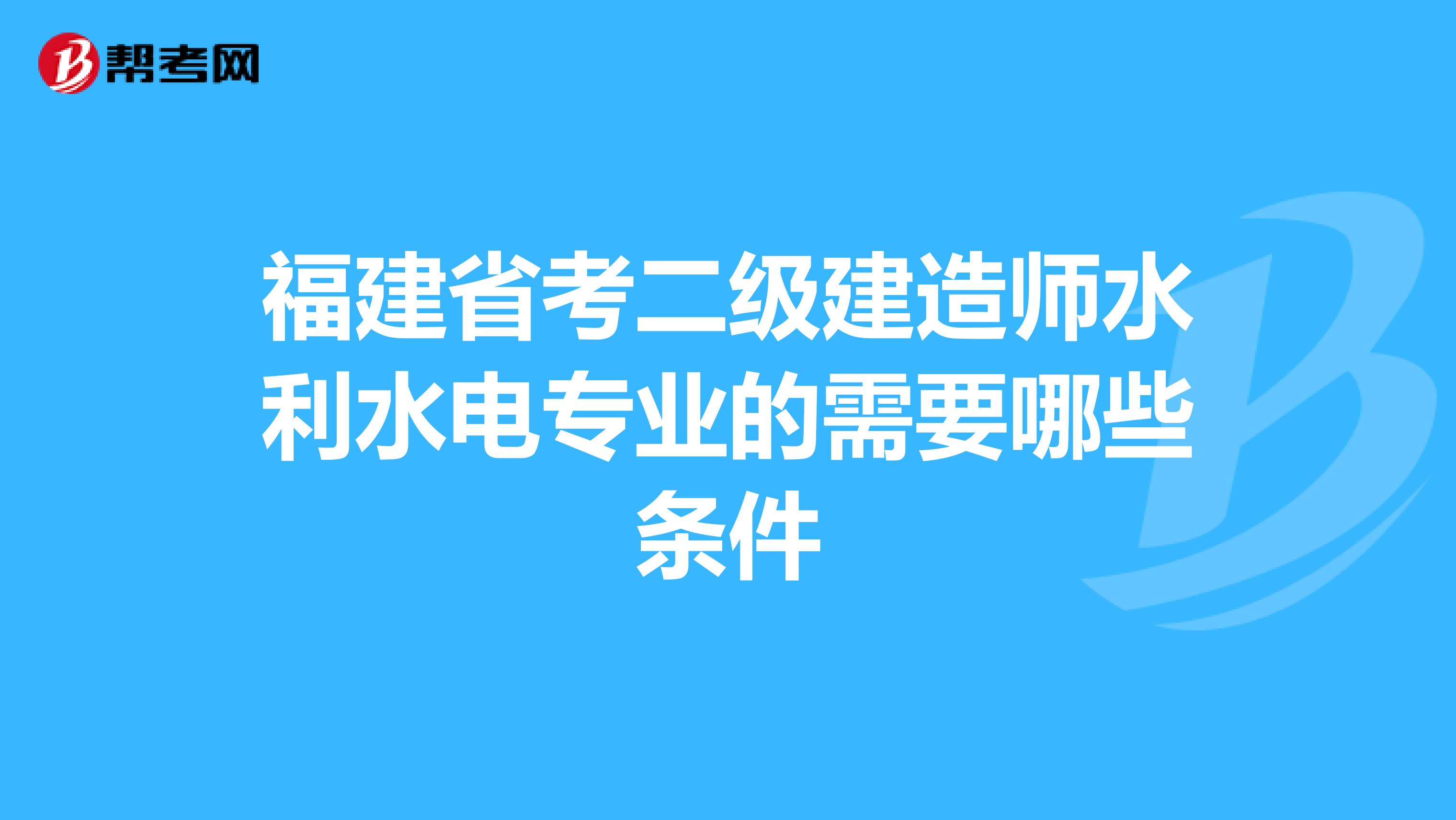 福建省考二级建造师水利水电专业的需要哪些条件