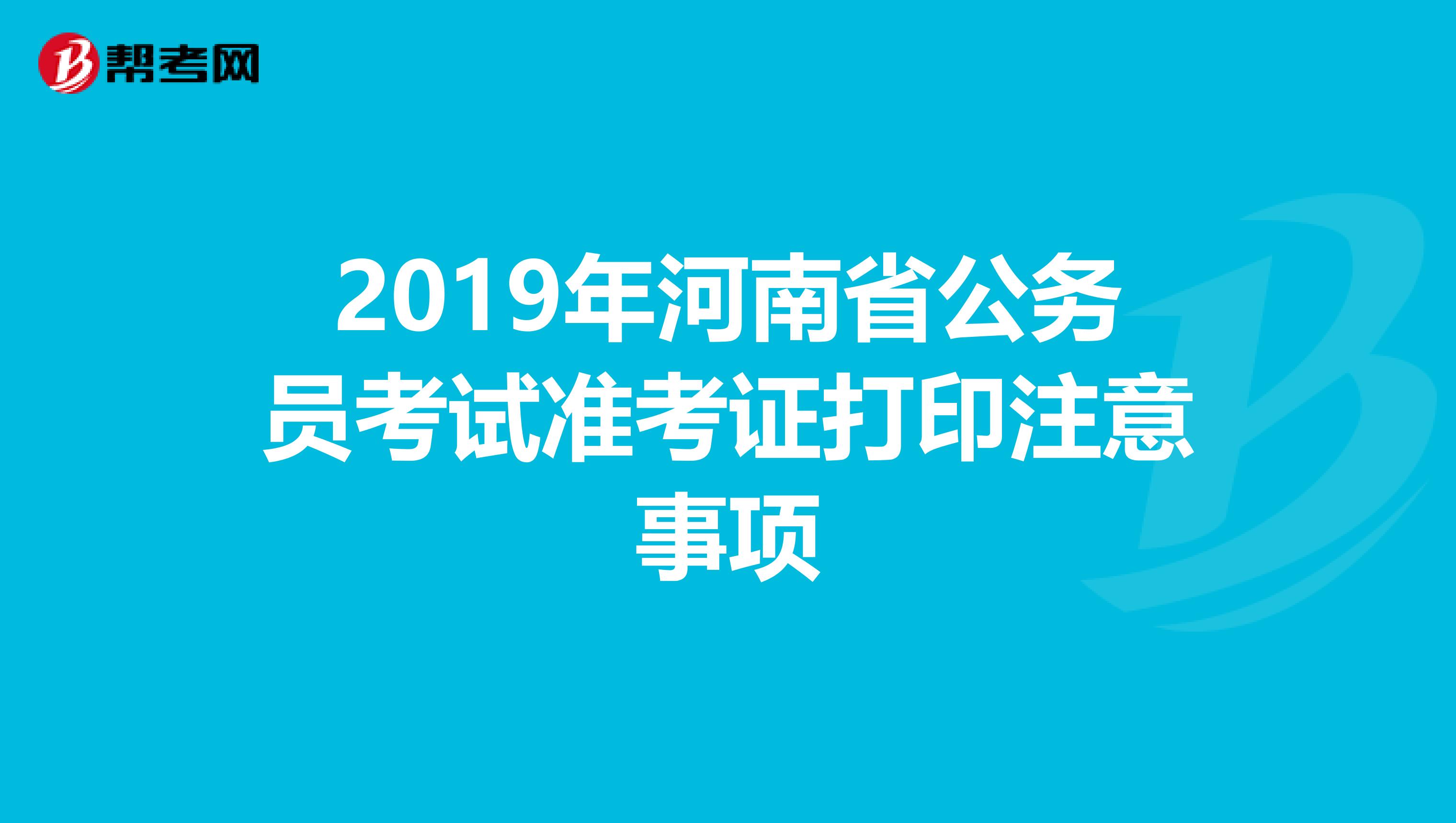 2019年河南省公務(wù)員考試準(zhǔn)考證打印注意事項(xiàng)