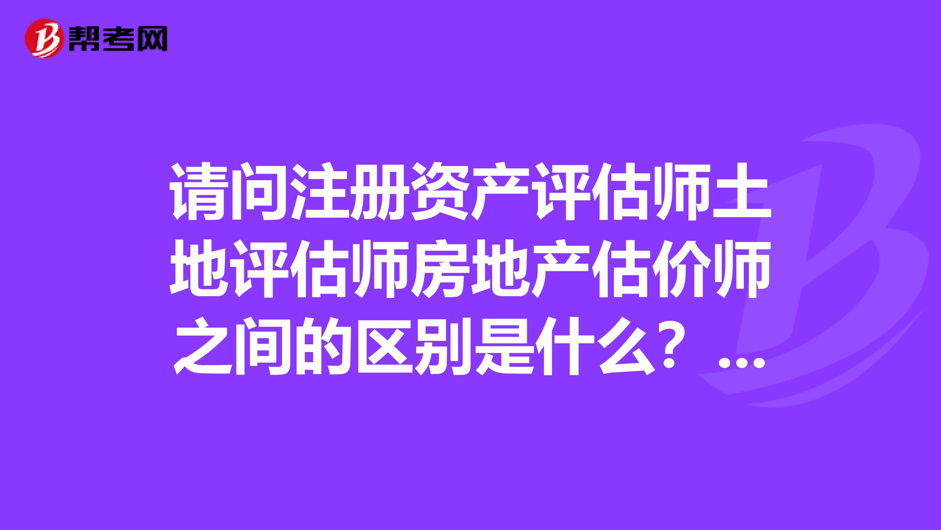 請(qǐng)問(wèn)注冊(cè)資產(chǎn)評(píng)估師土地評(píng)估師房地產(chǎn)估價(jià)師之間的區(qū)別是什么？我想報(bào)考其中的一個(gè)