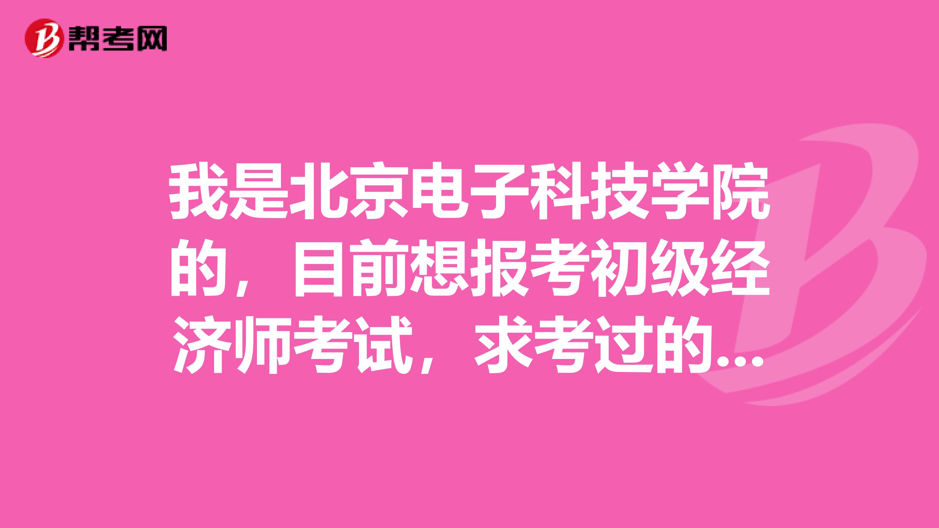 我是北京电子科技学院的,目前想报考初级经济师考试,求考过的朋友给我介绍一下报名流程?