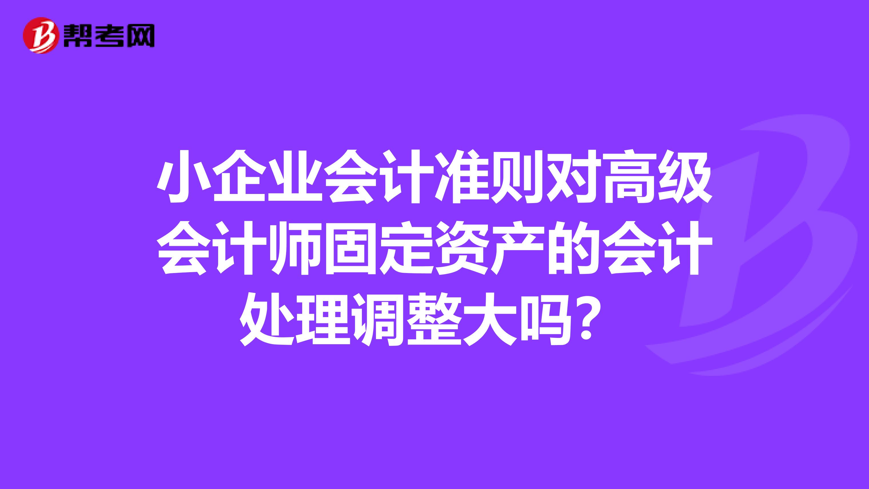 小企业会计准则对高级会计师固定资产的会计处理调整大吗？
