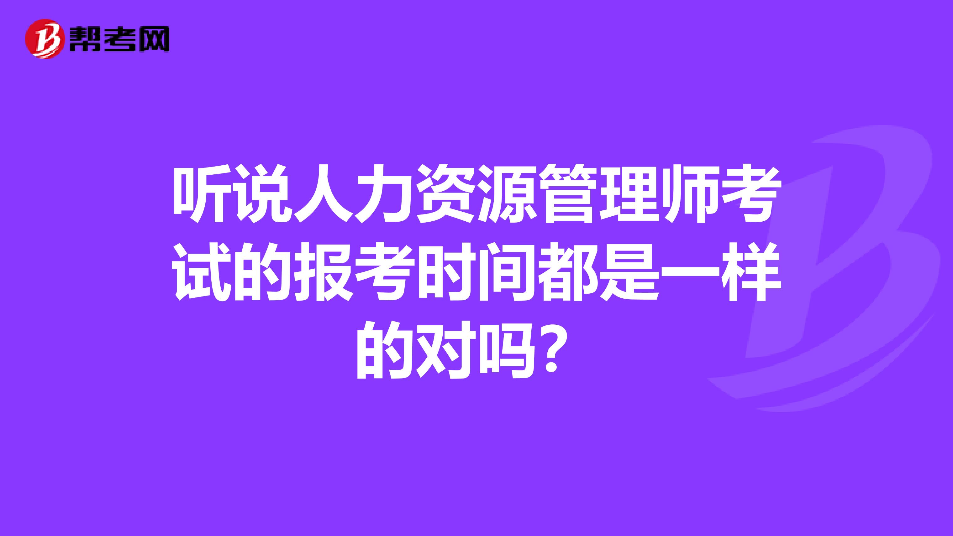 听说人力资源管理师考试的报考时间都是一样的对吗?