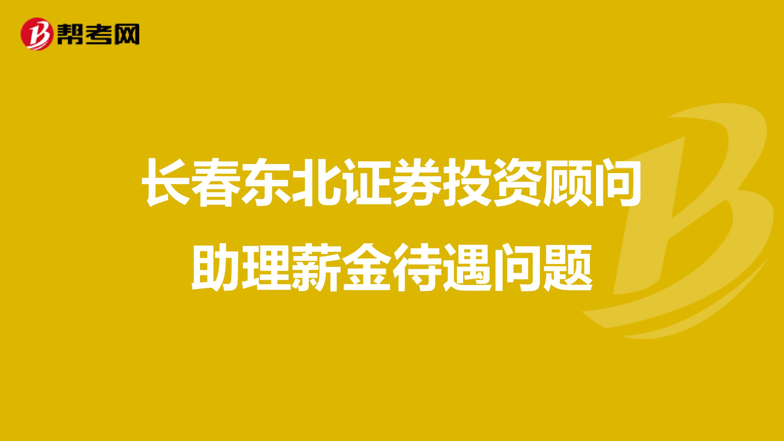 长春东北证券投资顾问助理薪金待遇问题
