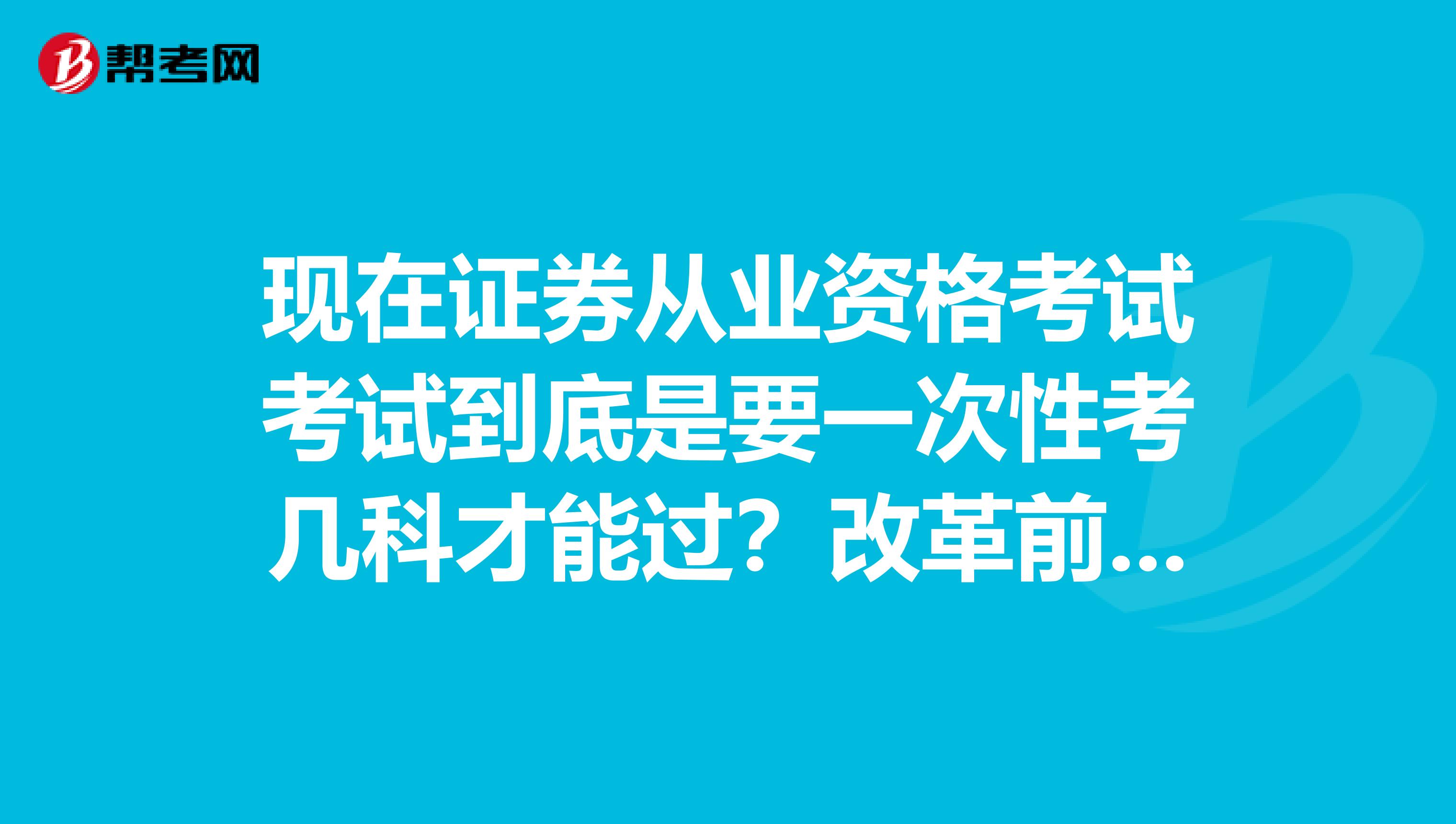 现在证券从业资格考试考试到底是要一次性考几科才能过？改革前后都要考吗？