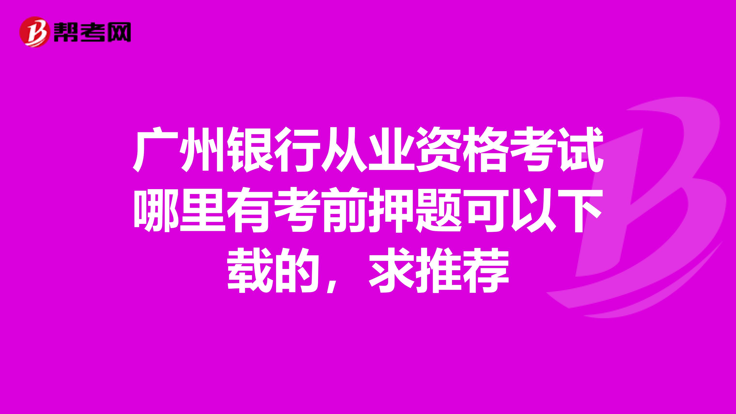 广州银行从业资格考试哪里有考前押题可以下载的,求推荐