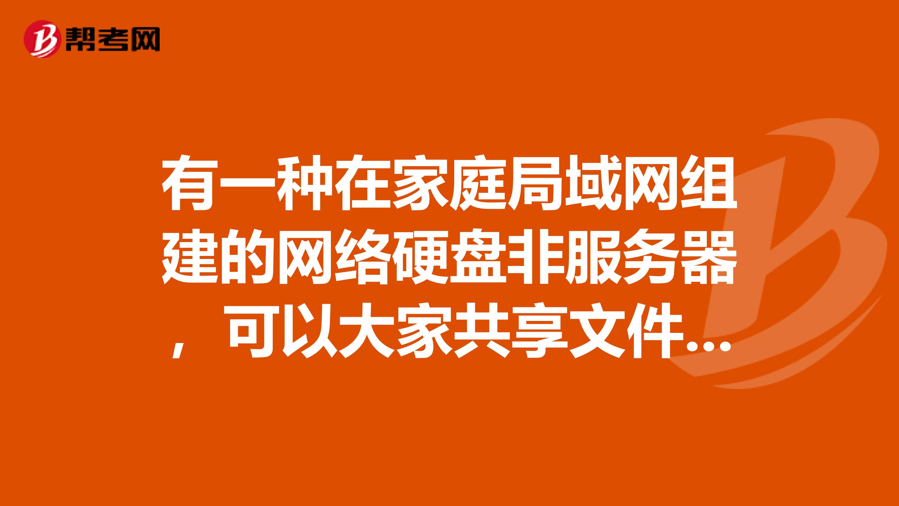 有一种在家庭局域网组建的网络硬盘非服务器，可以大家共享文件的，叫什么来着？
