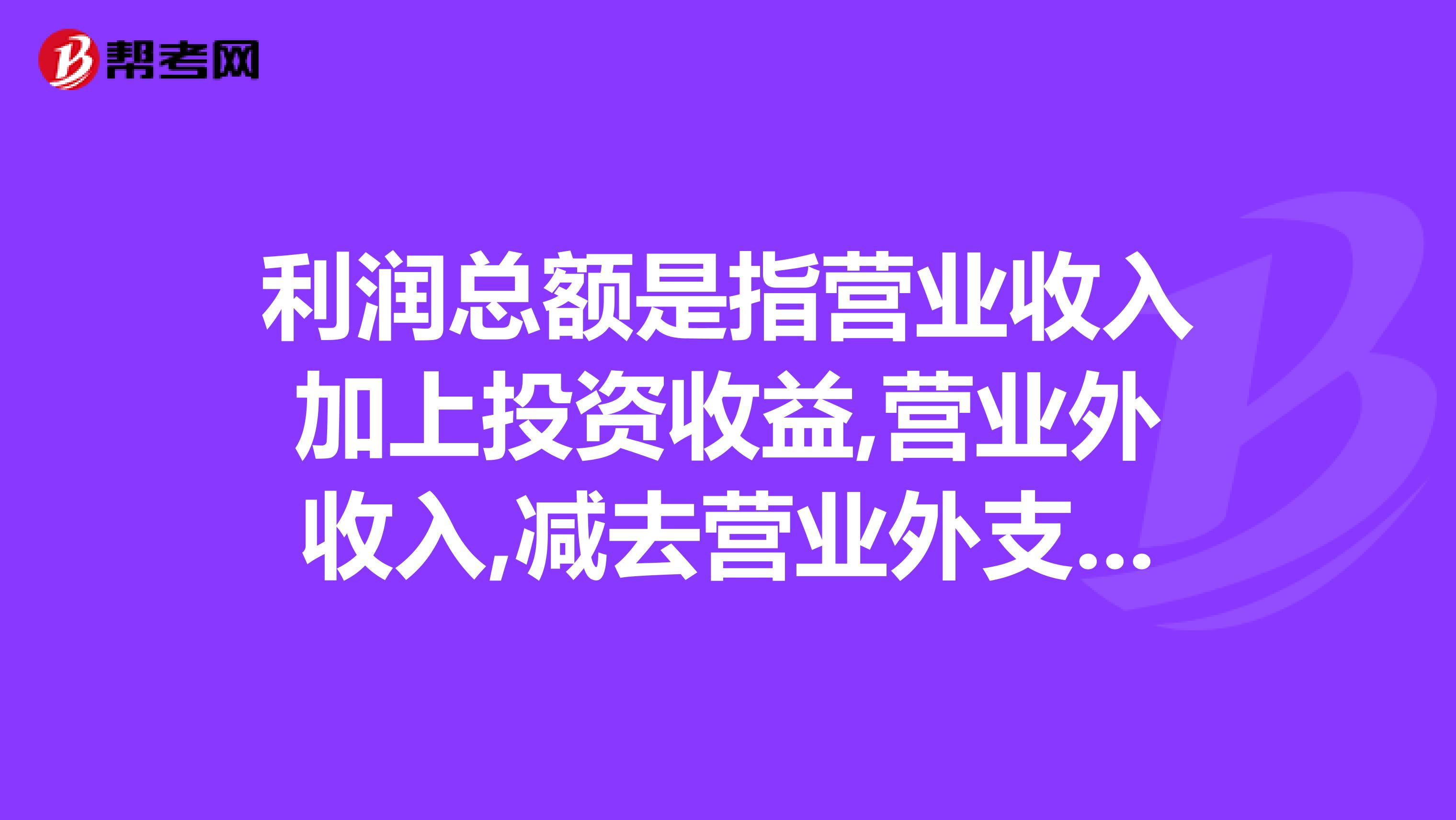 利润总额是指营业收入加上投资收益,营业外收入,减去营业外支出的总金额对吗
