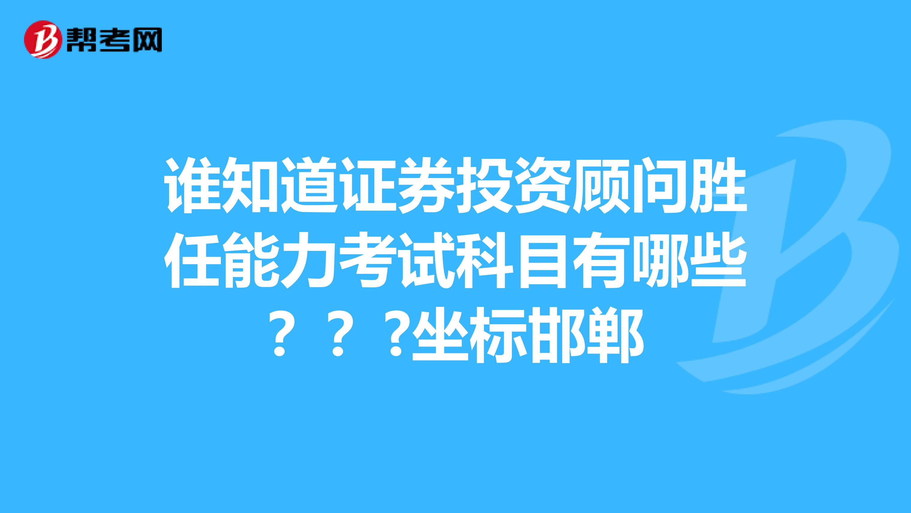 谁知道证券投资顾问胜任能力考试科目有哪些???坐标邯郸