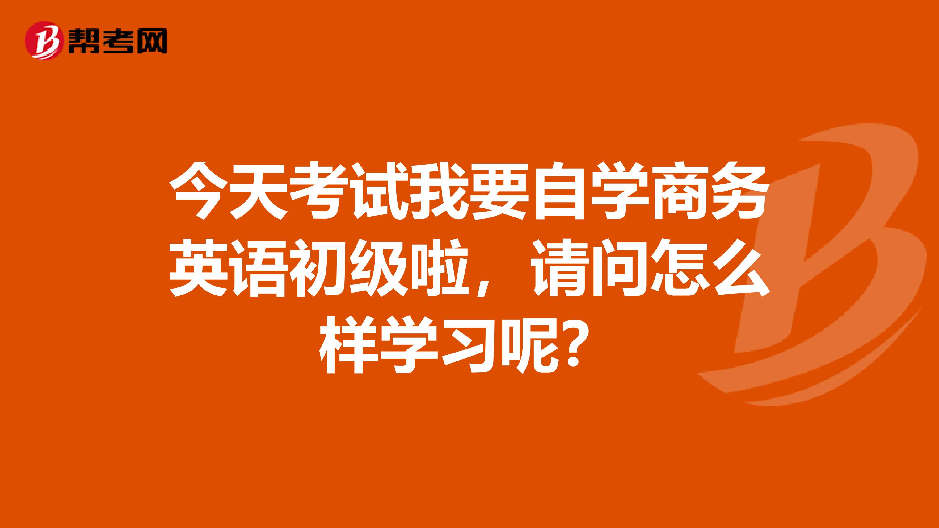 今天考试我要自学商务英语初级啦,请问怎么样学习呢?