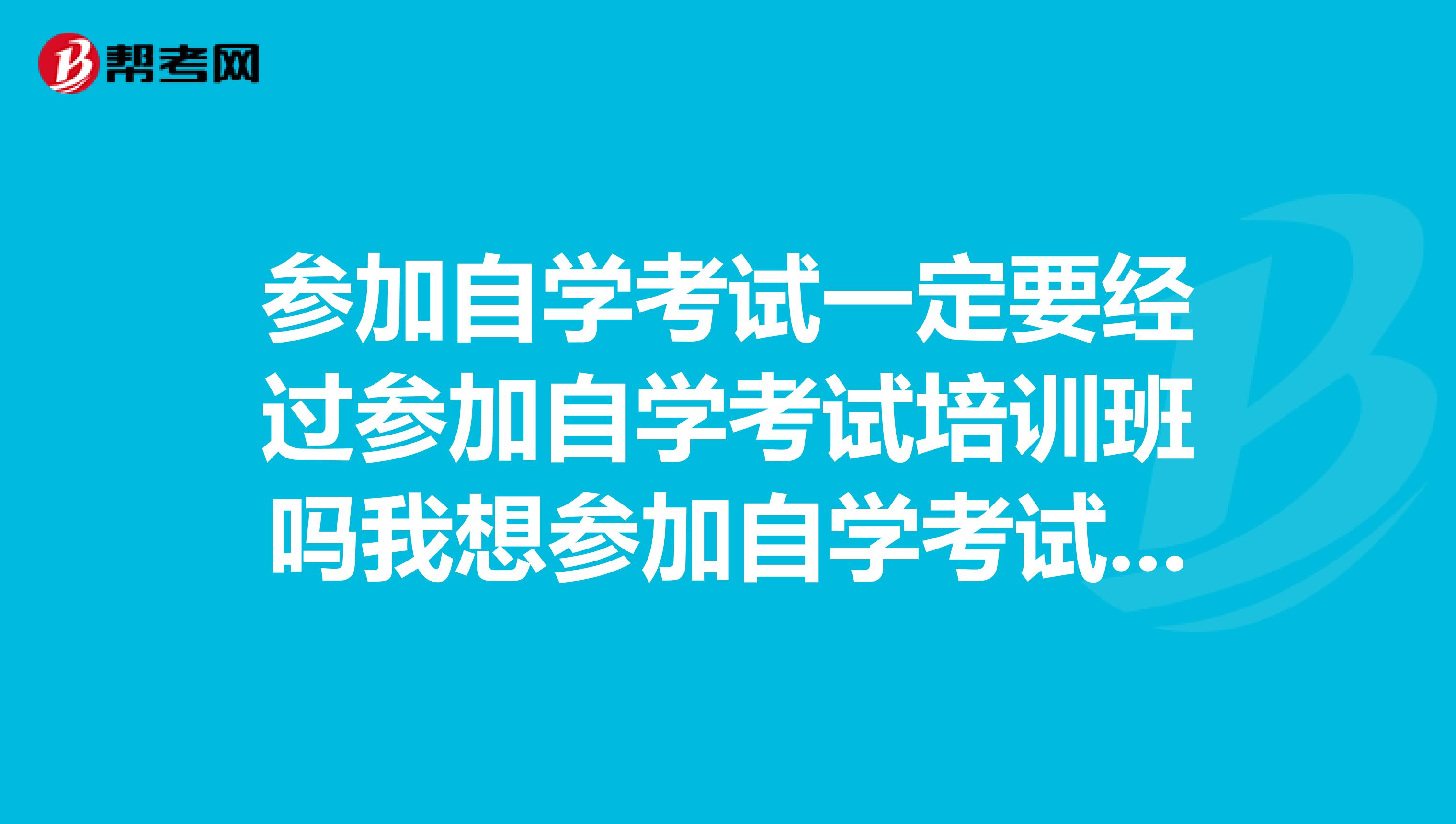 参加自学考试一定要经过参加自学考试培训班吗我想参加自学考试自学考广外，中大那些，该怎样才行呢