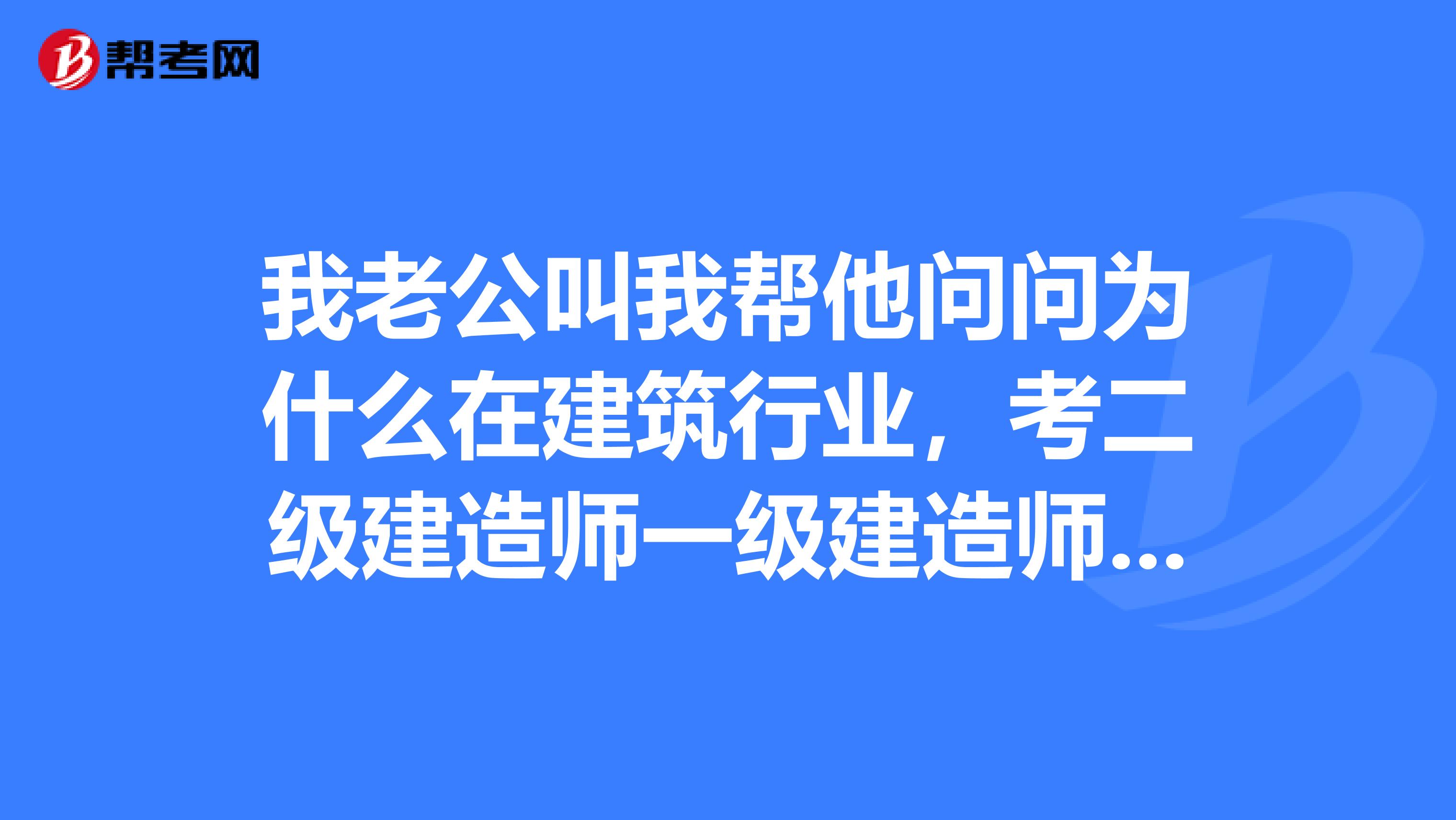 我老公叫我帮他问问为什么在建筑行业，考二级建造师一级建造师等证件要有年限限制？