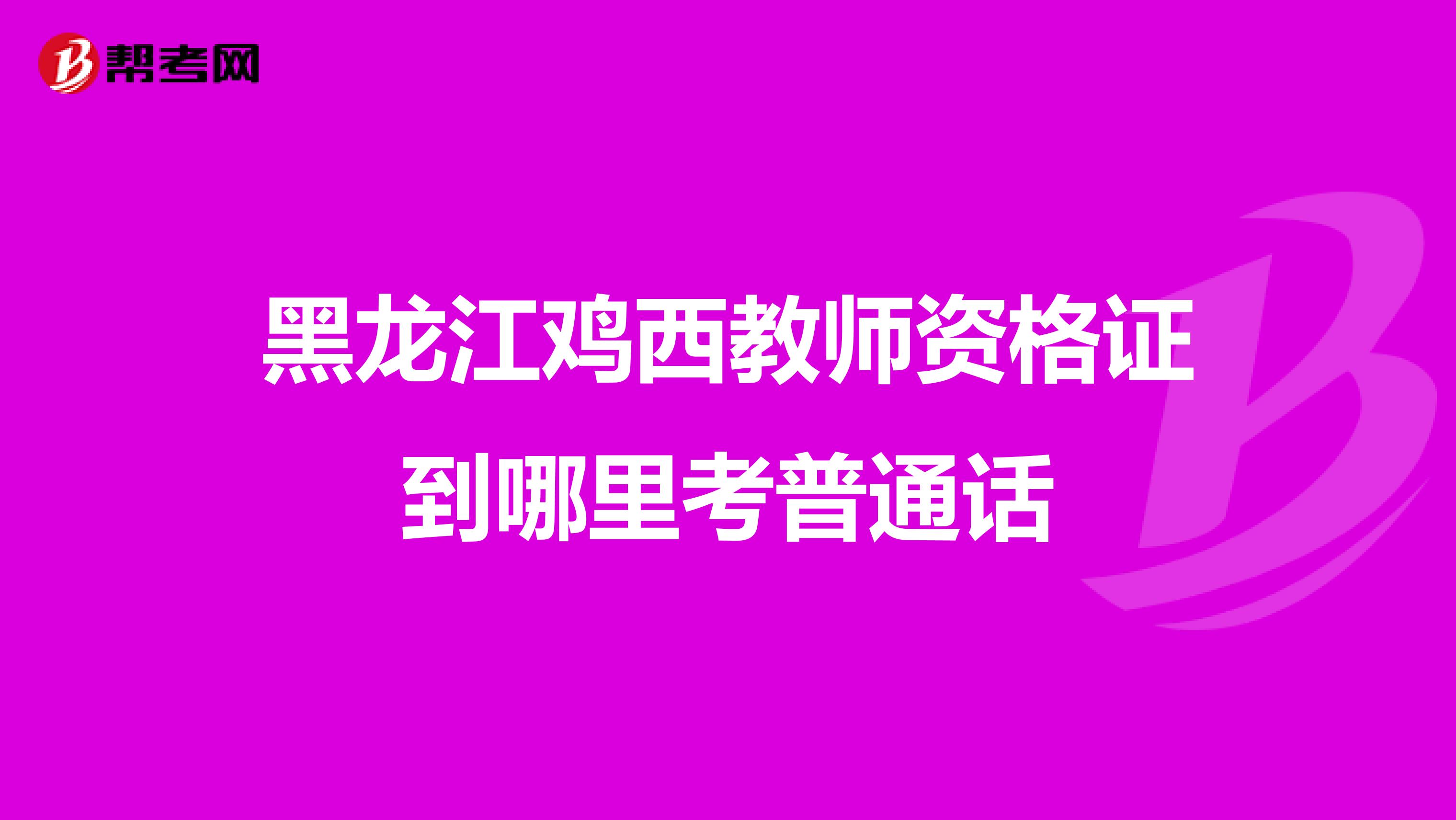 黑龙江鸡西教师资格证到哪里考普通话