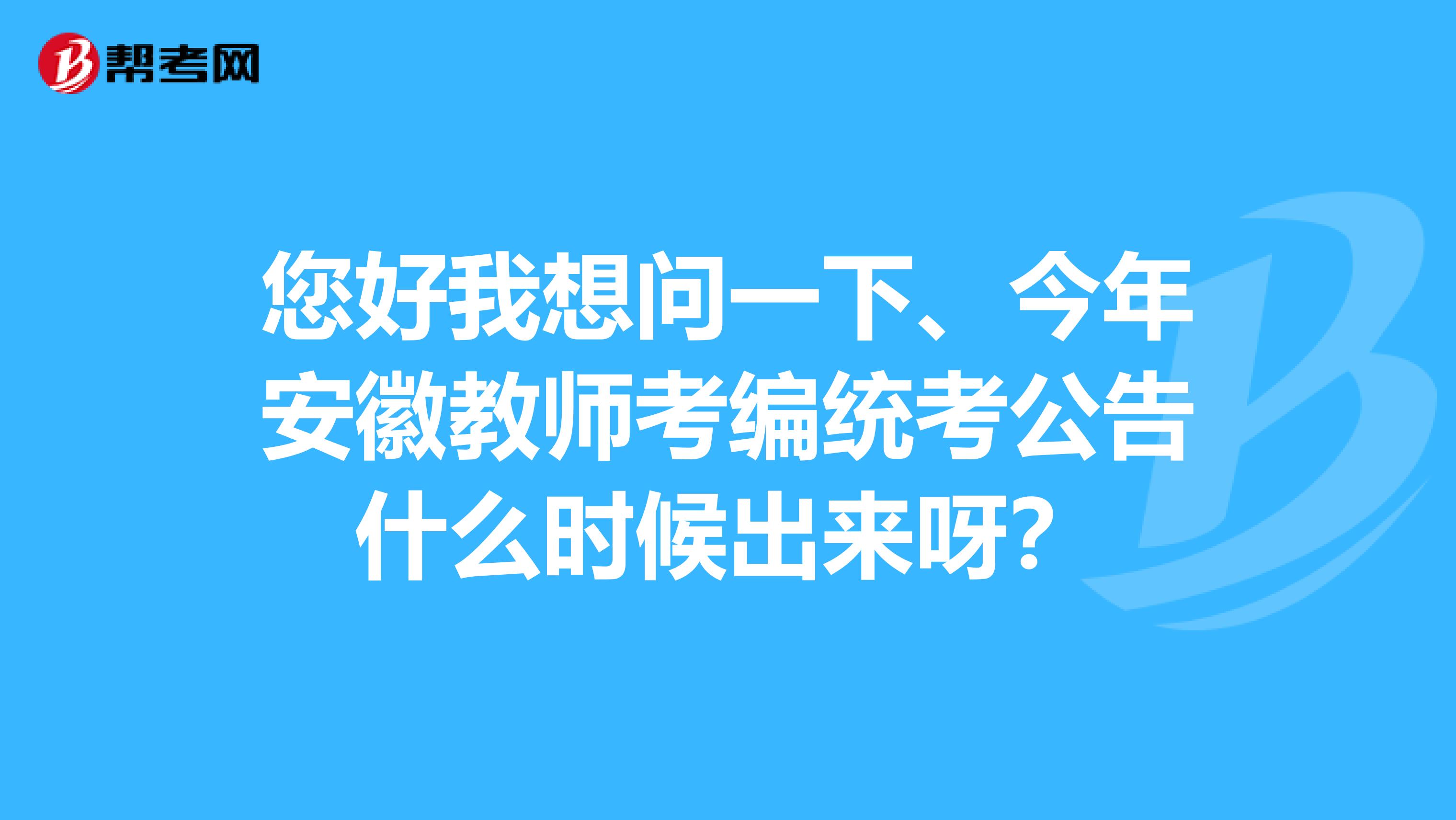 您好我想问一下、今年安徽教师考编统考公告什么时候出来呀？