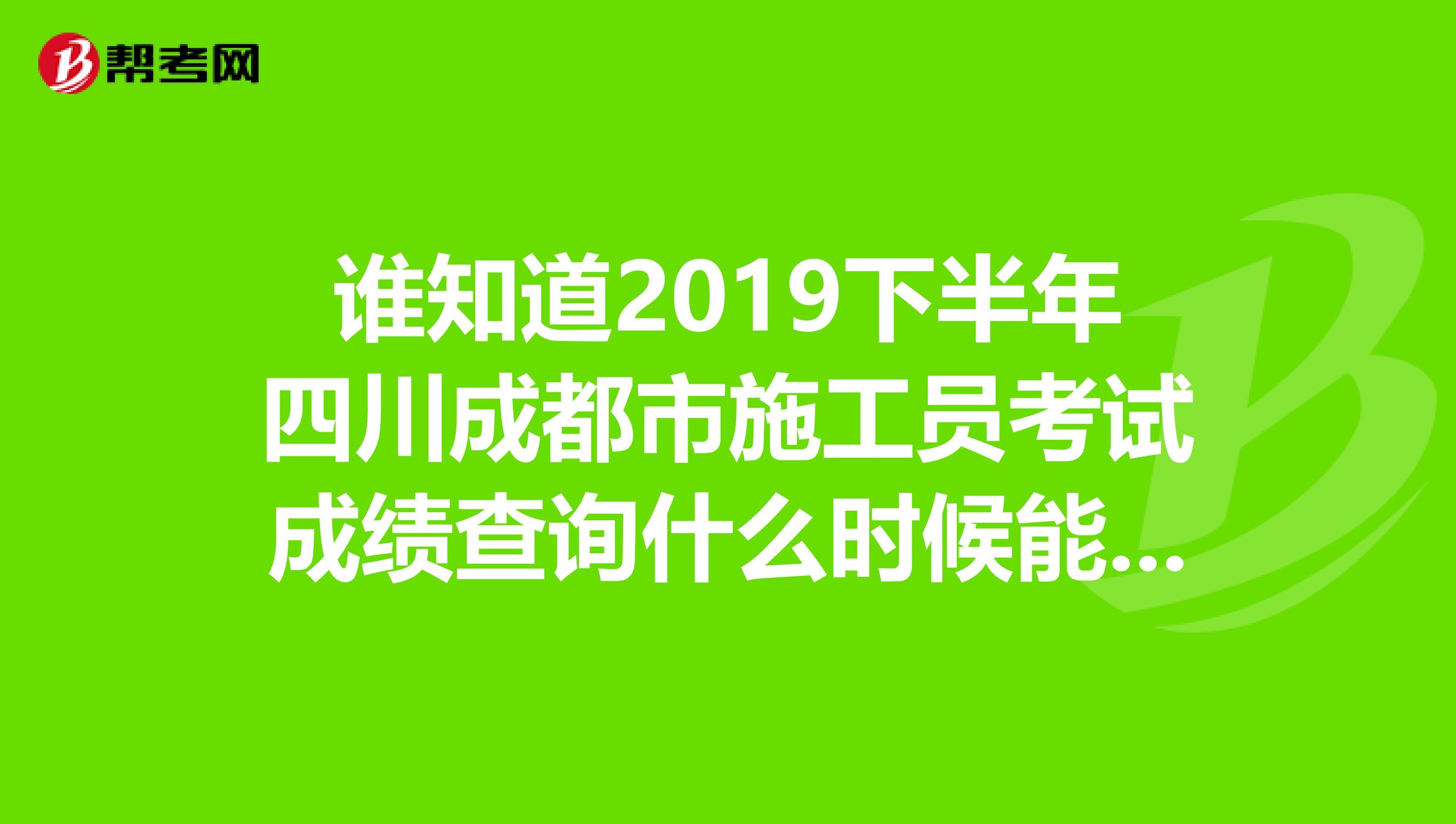 谁知道2019下半年四川成都市施工员考试成绩查询什么时候能查到
