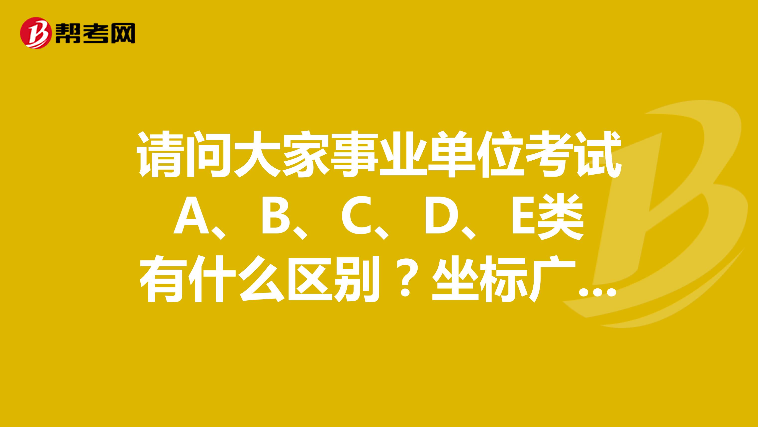 请问大家事业单位考试A、B、C、D、E类有什么区别？坐标广州！