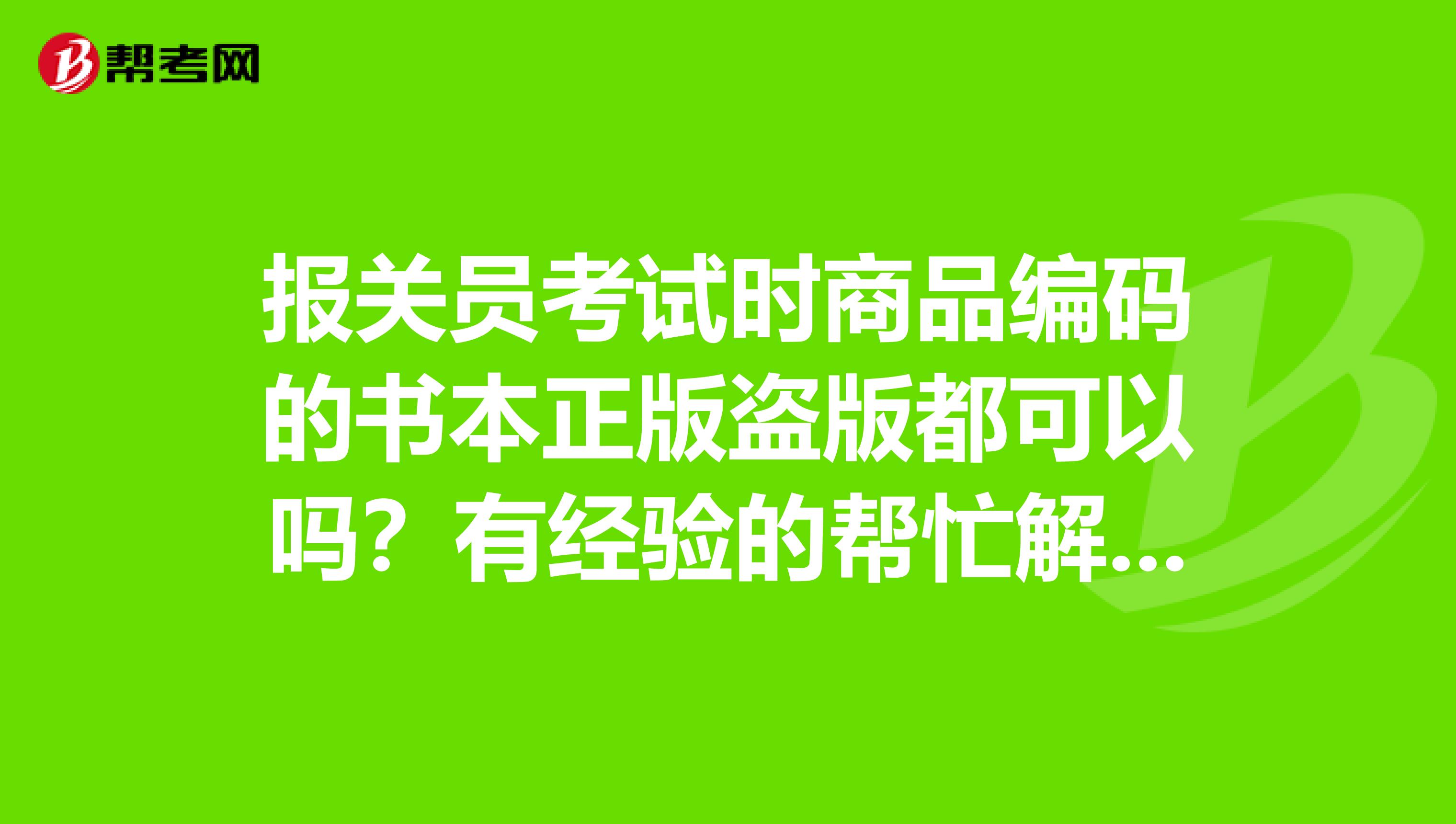 报关员考试时商品编码的书本正版盗版都可以吗？有经验的帮忙解决一下啊很纠结这个问题啊