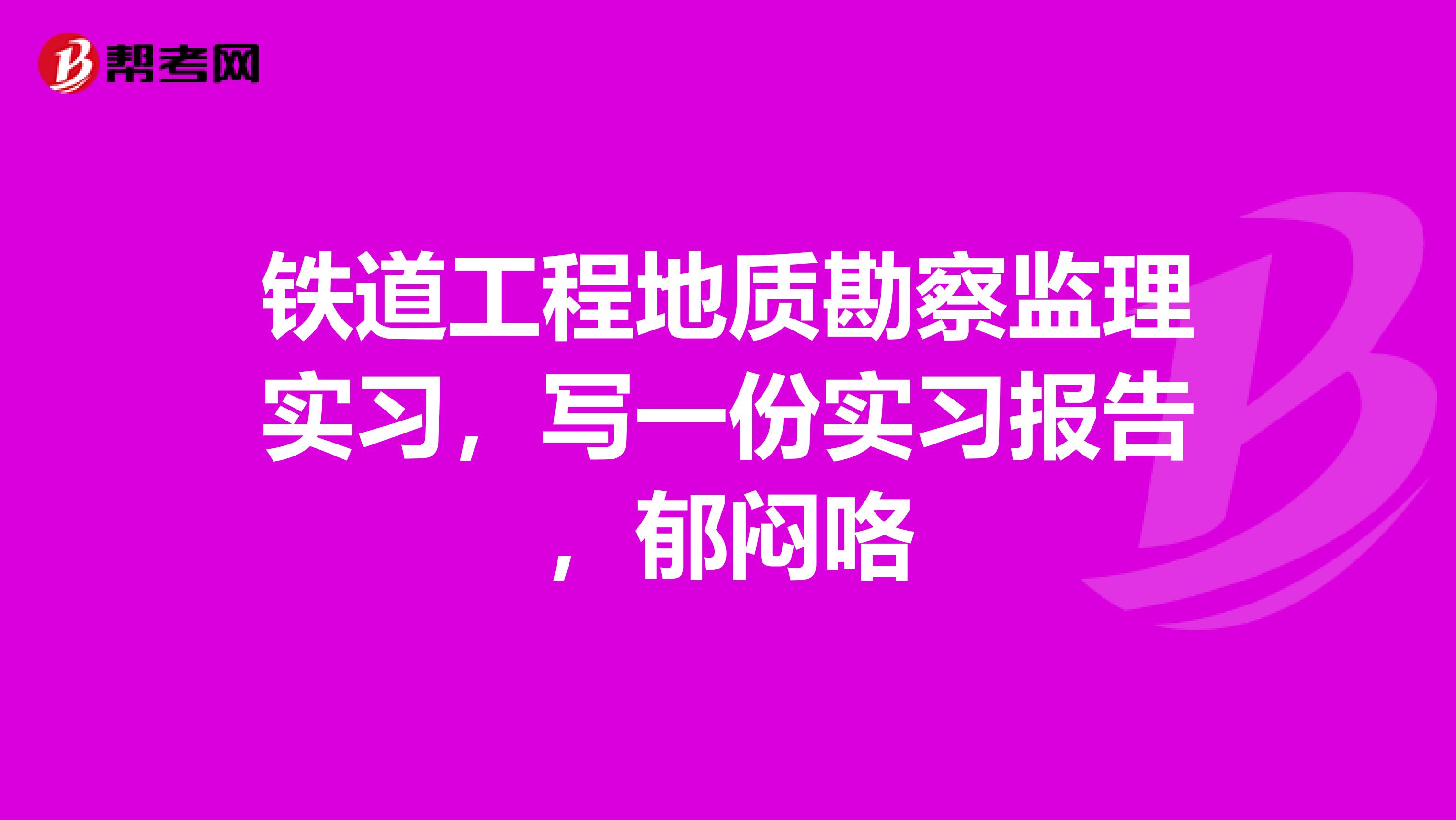 铁道工程地质勘察监理实习，写一份实习报告，郁闷咯