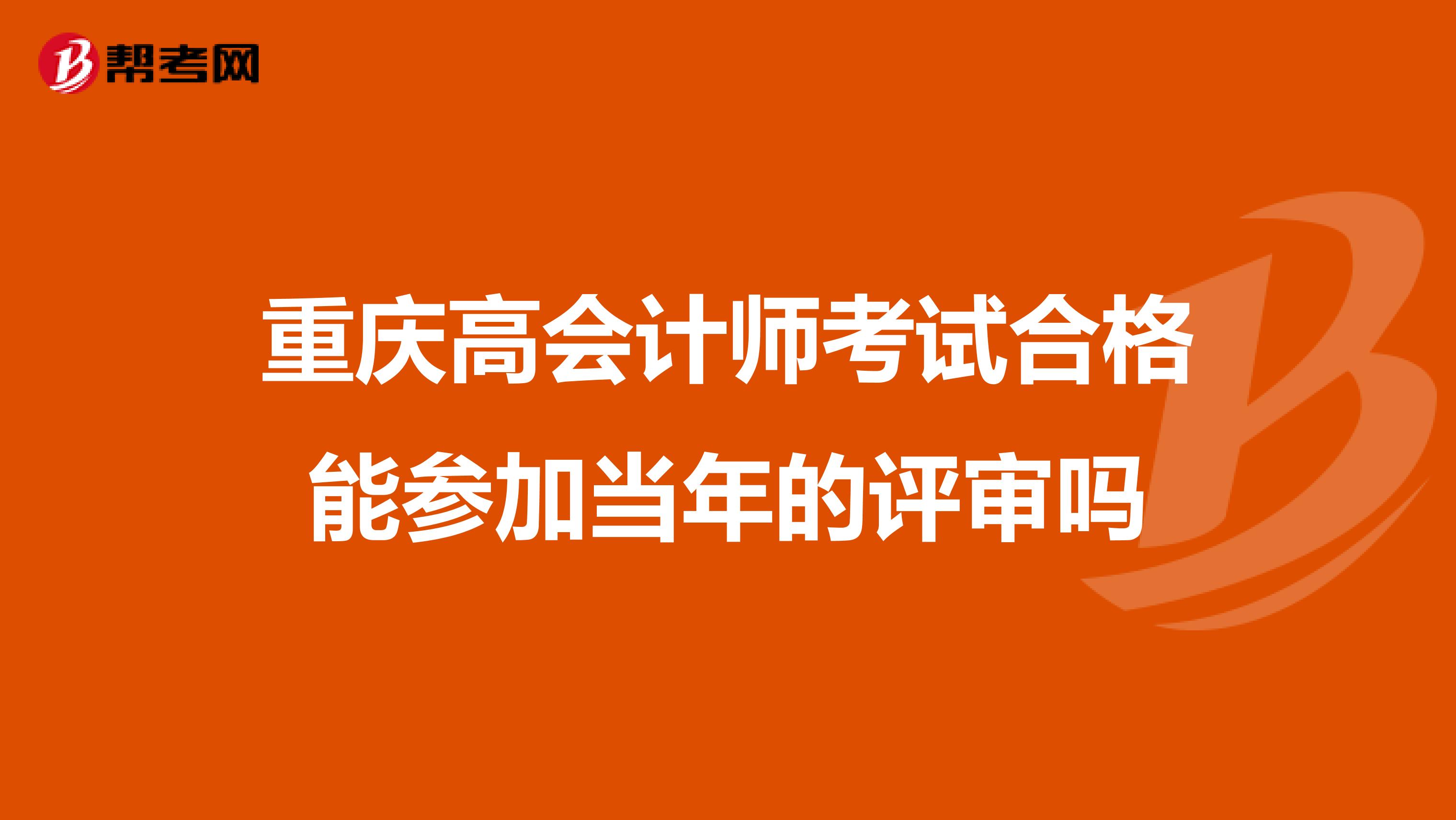 重庆高会计师考试合格能参加当年的评审吗