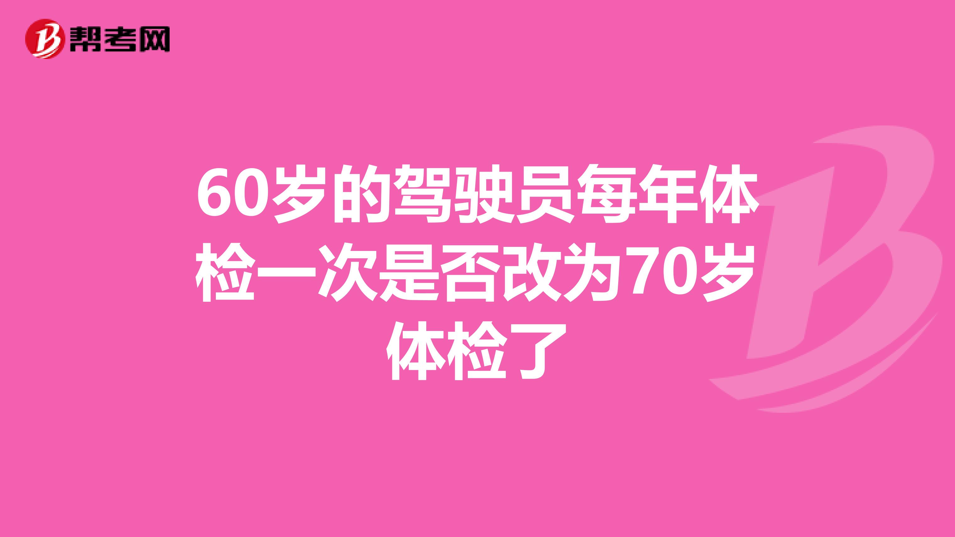 60岁的驾驶员每年体检一次是否改为70岁体检了
