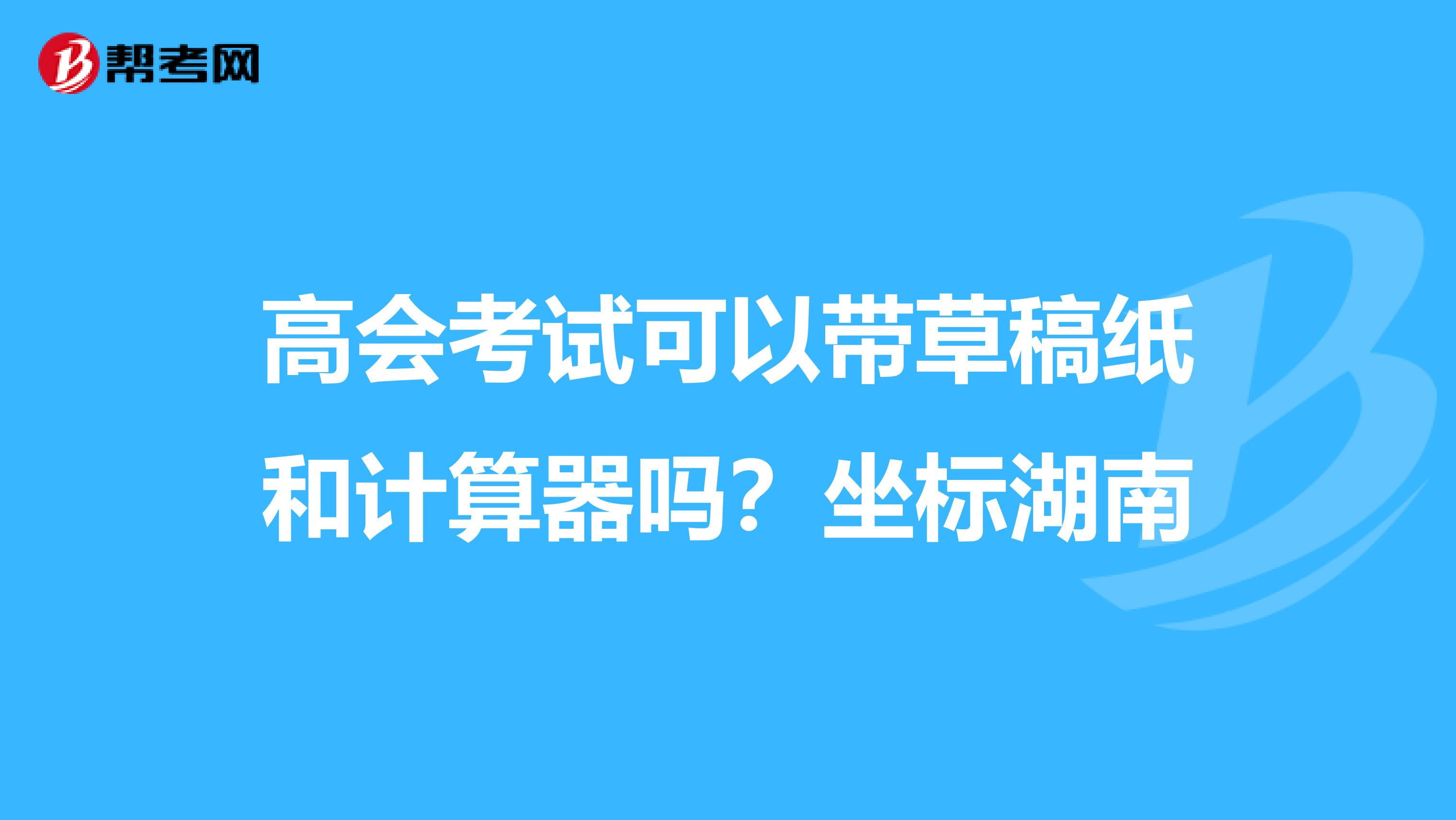 高会考试可以带草稿纸和计算器吗?坐标湖南