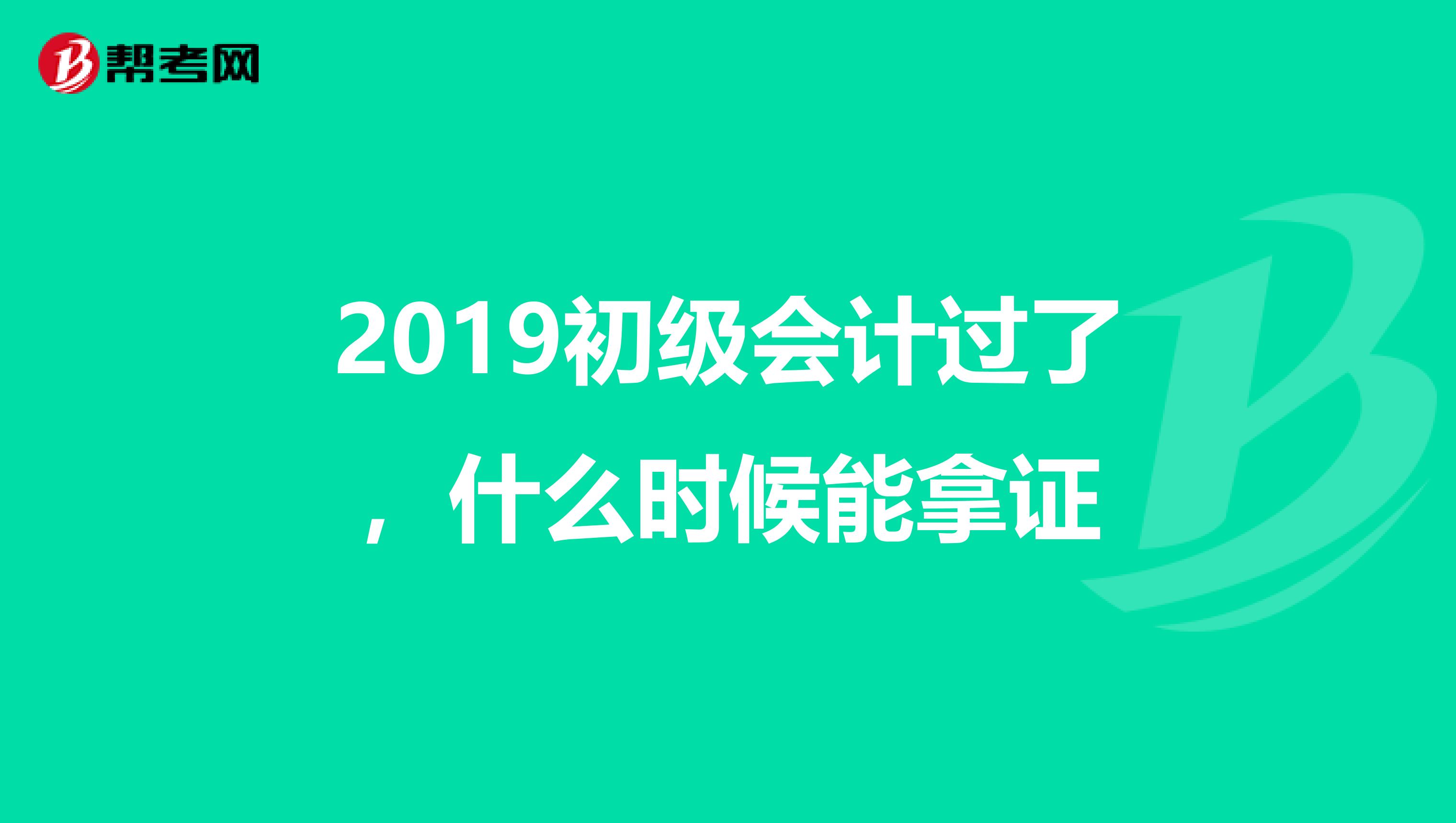 2019初级会计过了，什么时候能拿证