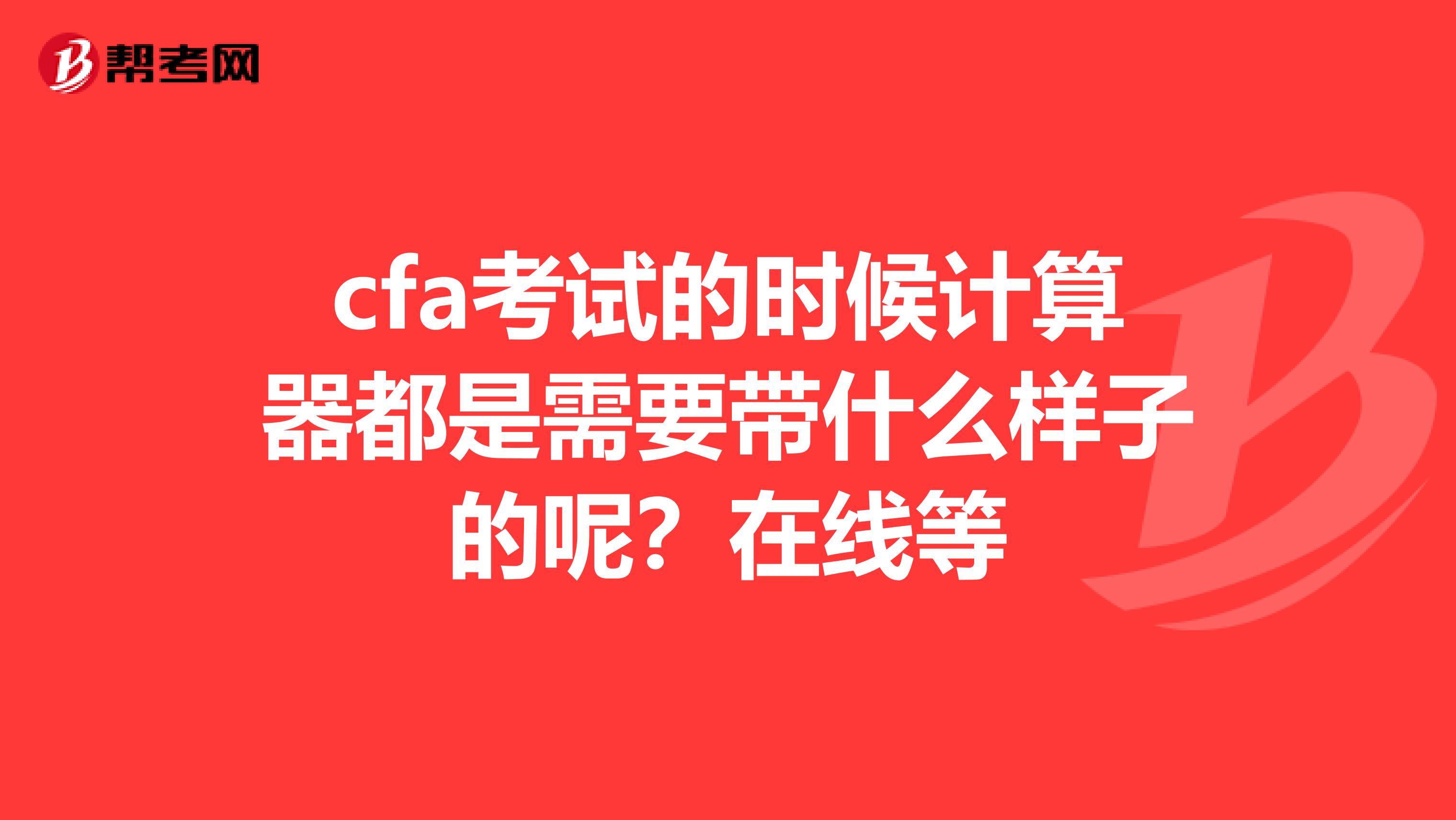 cfa考試的時(shí)候計(jì)算器都是需要帶什么樣子的呢?在線等