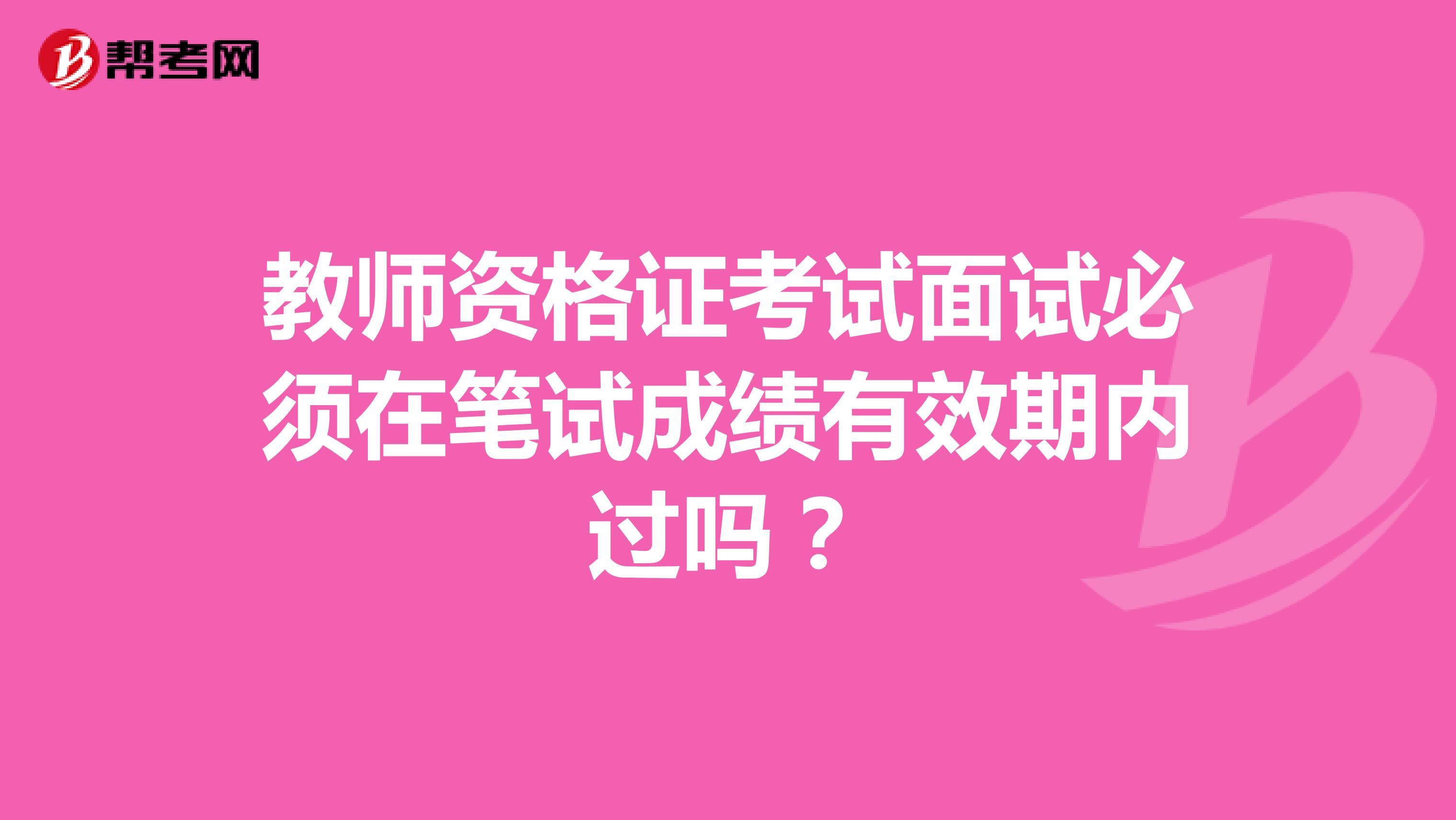 教师资格证考试面试必须在笔试成绩有效期内过吗？