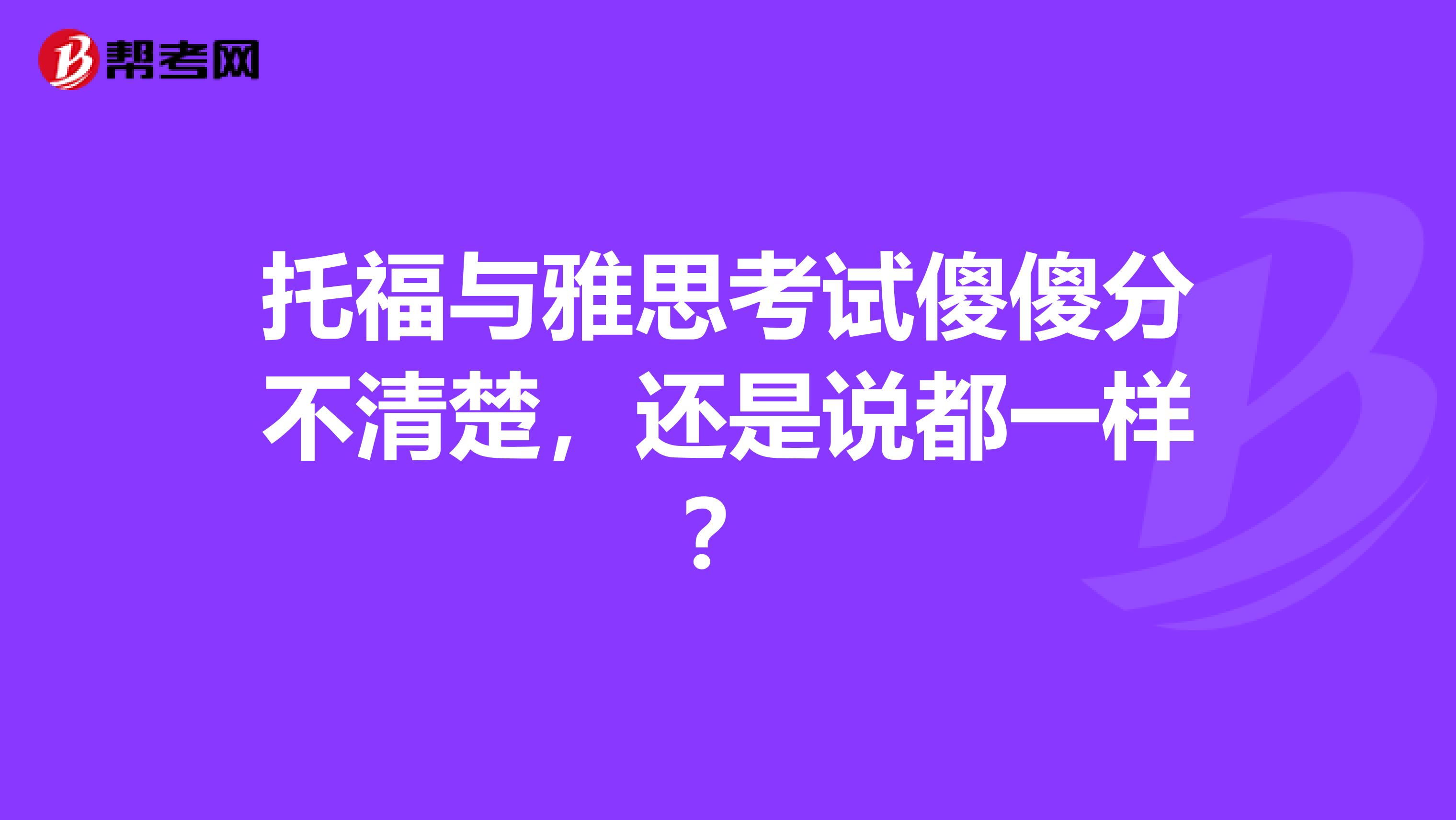托福與雅思考試傻傻分不清楚，還是說(shuō)都一樣？