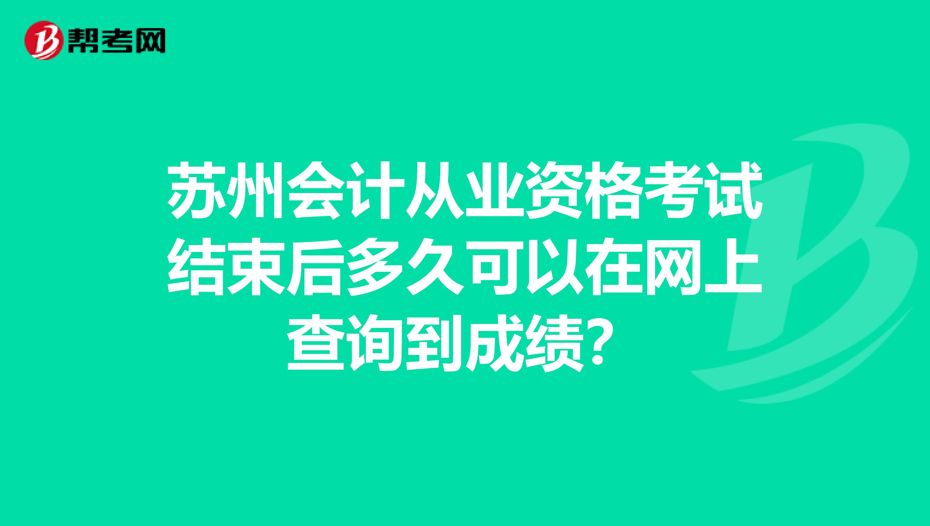 苏州会计从业资格考试结束后多久可以在网上查询到成绩?