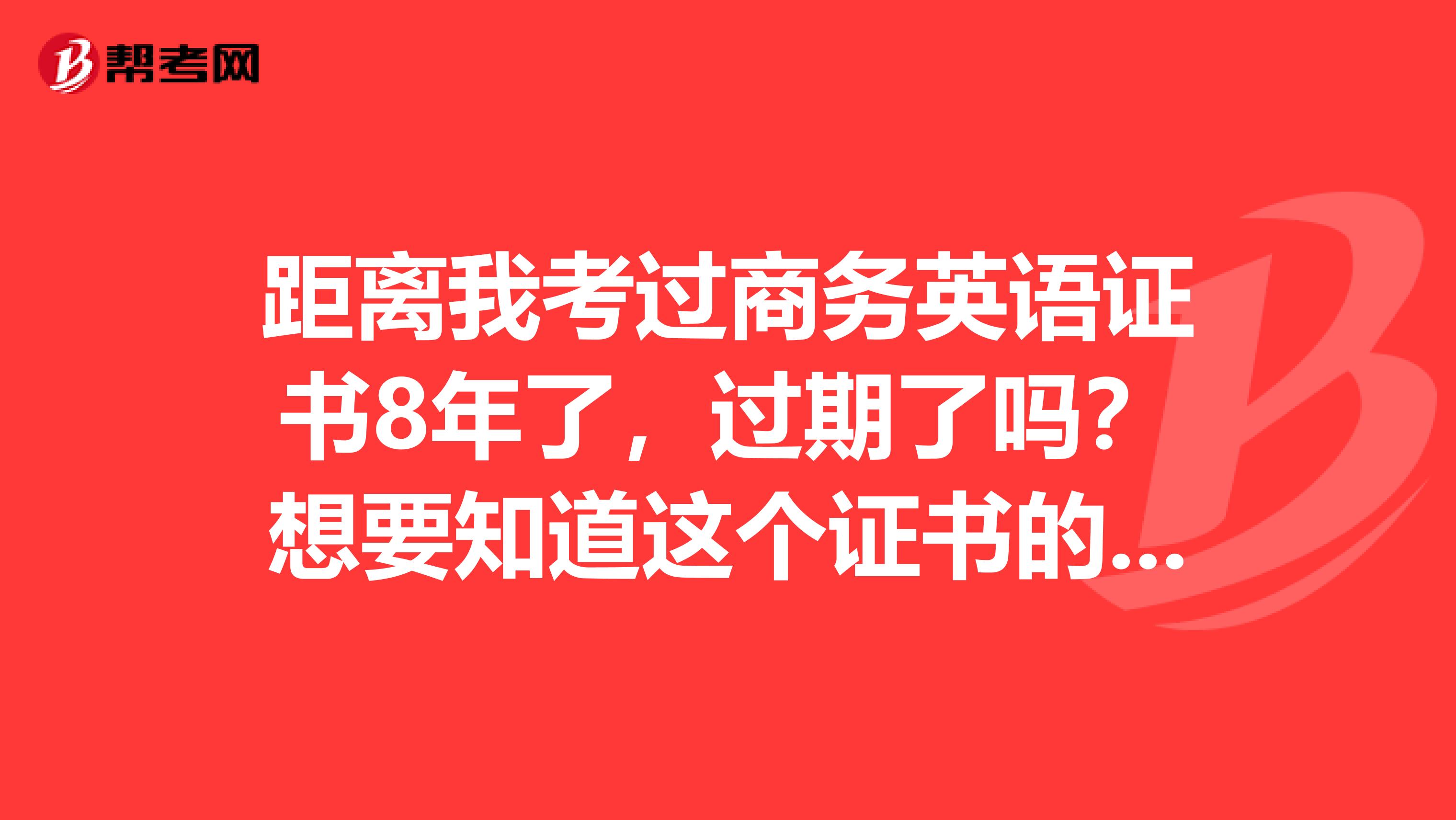 距离我考过商务英语证书8年了,过期了吗?想要知道这个证书的有效期呢?