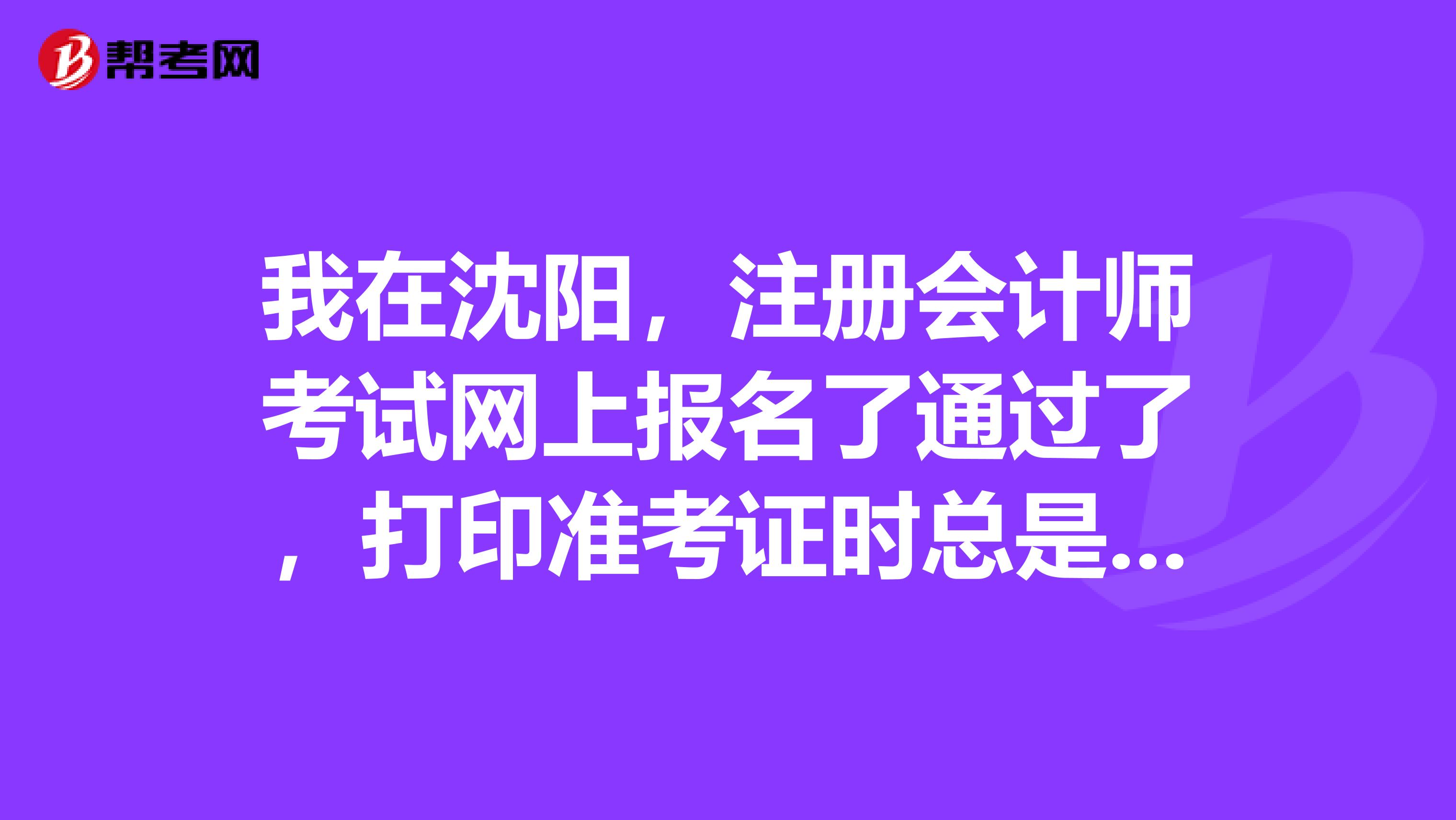 我在沈陽，注冊會計師考試網上報名了通過了，打印準考證時總是出錯網頁打不開怎么辦？