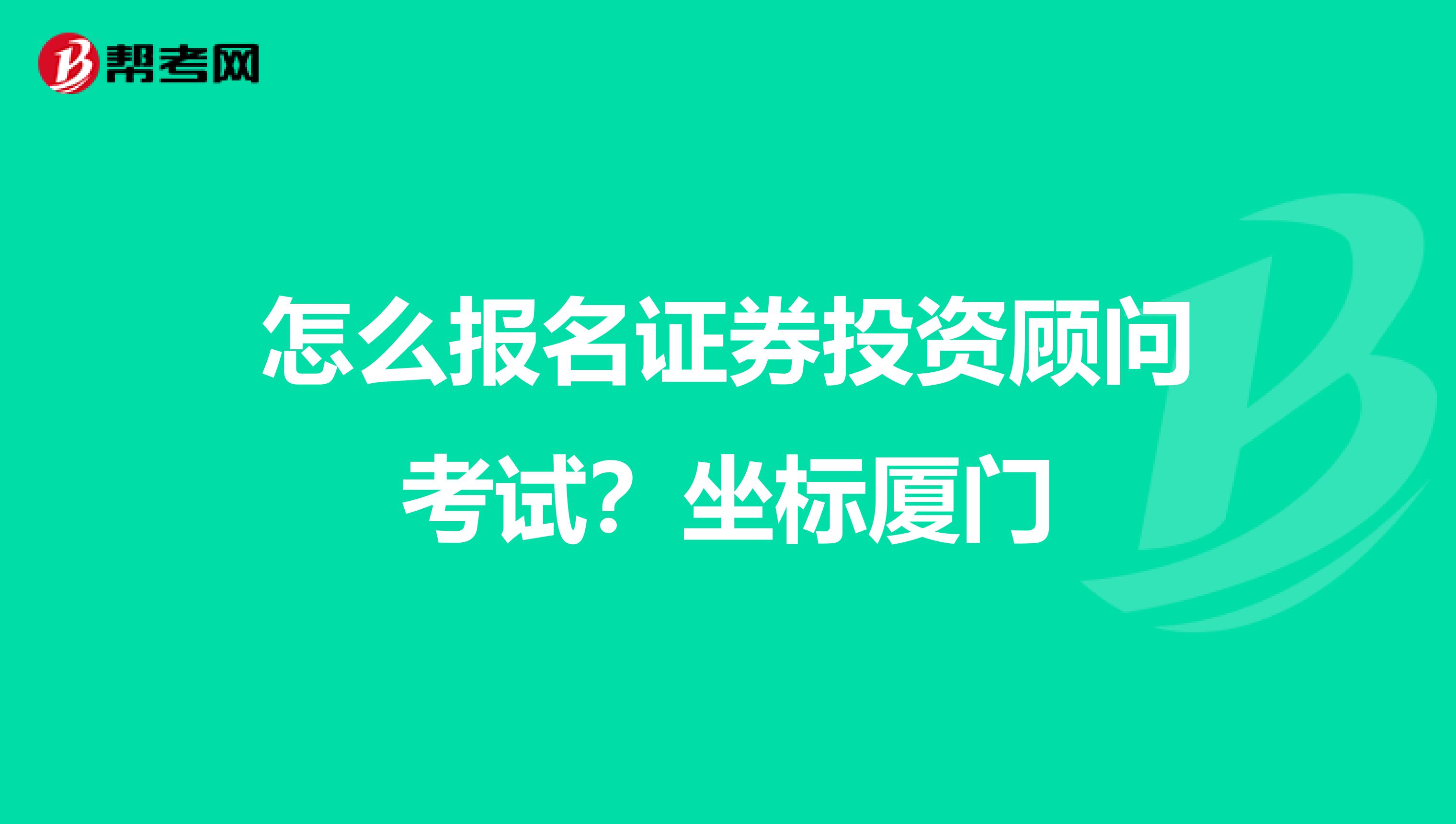 怎么报名证券投资顾问考试？坐标厦门